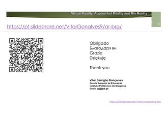 Virtual Reality, Augmented Reality and Mix Reality
https://pt.slideshare.net/VitorGonalves9/ar-brg
Obrigado
Благодаря ви
Grazie
Dziękuję
Thank you
Vitor Barrigão Gonçalves
Escola Superior de Educação
Instituto Politécnico de Bragança
Email: vg@ipb.pt
35
https://pt.slideshare.net/VitorGonalves9/ar-brg/
 