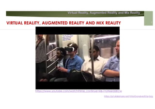 Virtual Reality, Augmented Reality and Mix Reality
https://pt.slideshare.net/VitorGonalves9/ar-brg
https://www.youtube.com/watch?time_continue=4&v=ryNs6rddECw
VIRTUAL REALITY, AUGMENTED REALITY AND MIX REALITY 7
 