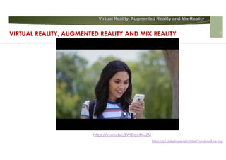 Virtual Reality, Augmented Reality and Mix Reality
https://pt.slideshare.net/VitorGonalves9/ar-brg
https://youtu.be/SWtDeeXtMZM
VIRTUAL REALITY, AUGMENTED REALITY AND MIX REALITY 9
 
