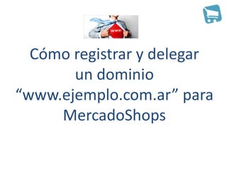 Cómo registrar y delegar
       un dominio
“www.ejemplo.com.ar” para
     MercadoShops
 