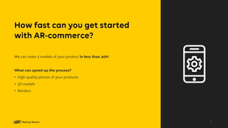 We can make 3 models of your product in less than 40h!
What can speed up the process?
• High quality photos of your products
• 3D models
• Renders
How fast can you get started
with AR-commerce?
7
 