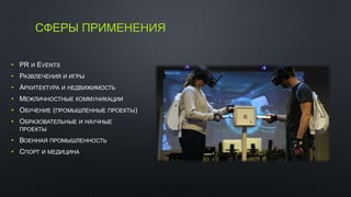 СФЕРЫ ПРИМЕНЕНИЯ
• PR И EVENTS
• РАЗВЛЕЧЕНИЯ И ИГРЫ
• АРХИТЕКТУРА И НЕДВИЖИМОСТЬ
• МЕЖЛИЧНОСТНЫЕ КОММУНИКАЦИИ
• ОБУЧЕНИЕ (ПРОМЫШЛЕННЫЕ ПРОЕКТЫ)
• ОБРАЗОВАТЕЛЬНЫЕ И НАУЧНЫЕ
ПРОЕКТЫ
• ВОЕННАЯ ПРОМЫШЛЕННОСТЬ
• СПОРТ И МЕДИЦИНА
 