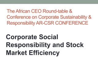 The African CEO Round-table & 
Conference on Corporate Sustainability & 
Responsibility AR-CSR CONFERENCE 
Corporate Social 
Responsibility and Stock 
Market Efficiency 
 