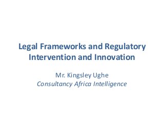 Legal Frameworks and Regulatory
Intervention and Innovation
Mr. Kingsley Ughe
Consultancy Africa Intelligence
 