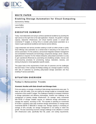 WHITE P APER
                                                               Enabling Storage Automation for Cloud Computing
                                                               Sponsored by: NetApp

                                                               Laura DuBois
                                                               January 2012


                                                               EXECUTIVE SUMMARY
www.idc.com




                                                               Today, most datacenters are trying to achieve operational excellence by providing the
                                                               right service at the right time to the right application. However, the growth in storage
                                                               capacity, datacenter infrastructure, and virtual machine sprawl, in concert with
                                                               constrained IT budgets, is driving firms to consider policy-based automation as a
                                                               means to gain operational excellence and improve service delivery.
F.508.935.4015




                                                               Large enterprises and service providers seeking to build out either private or public
                                                               cloud offerings view automation as a central tenet in executing on the vision for IT
                                                               service automation. For this audience, service-level integration between management
                                                               and orchestration frameworks and technology components (storage, server, network,
P.508.872.8200




                                                               applications) is required. For the midsize enterprise, policy-based automation is a way
                                                               to gain operational efficiencies by automating and simplifying complex, manual, and
                                                               time-consuming processes for provisioning, backup, restoration, recovery, and
                                                               cloning of physical or virtual application-specific assets.
Global Headquarters: 5 Speen Street Framingham, MA 01701 USA




                                                               This paper looks at the requirements of both sets of customers and the challenges
                                                               that each faces. It then overlays the NetApp strategy as a storage supplier in serving
                                                               both sets of customers by providing policy-based storage automation and thus
                                                               enabling IT service automation.



                                                               SITUATION OVERVIEW

                                                               Today's Datacenter Trends

                                                               Economic Hurdles with Data Growth and Storage Costs
                                                               Firms are seeing, on average, a doubling of data storage requirements every year. To
                                                               keep up with this reality, firms are making the storage budget an increasingly larger
                                                               component of the overall IT budget. This challenge is leading to increased investment
                                                               in storage optimization and efficiency technologies. Another core challenge is the
                                                               management of growing storage infrastructure. On average, every incremental
                                                               500–700TB of storage installed requires an additional storage administrator to
                                                               manage this capacity, according to IDC. This equates to spending an incremental
                                                               $110,000 in operating costs (fully burdened storage administrator) to manage every
                                                               incremental 600TB or $654,000 in storage cost. Storage capacity is increasing an
                                                               average of 52% annually, but storage management is not scaling to match this
                                                               growth. The last overarching economic storage challenge is low utilization in concert
                                                               with infrastructure costs, specifically floor tile, power, and cooling requirements.
 
