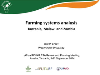 Farming systems analysis 
Tanzania, Malawi and Zambia 
Jeroen Groot 
Wageningen University 
Africa RISING ESA Review and Planning Meeting, 
Arusha, Tanzania, 9-11 September 2014 
 