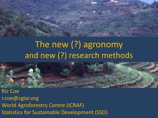 The new (?) agronomy
and new (?) research methods
Ric Coe
World Agroforestry Centre (ICRAF)
Africa RISING training on participatory research methods
3 - 4 October, 2016
Lilongwe, Malawi
 