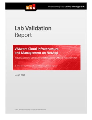 Lab Validation
Report
VMware Cloud Infrastructure
and Management on NetApp
Reducing Cost and Complexity with NetApp and VMware vCloud Director


By Brian Garrett, ESG Lab VP, and Mike Leone, ESG Lab Engineer




March 2012




© 2012, The Enterprise Strategy Group, Inc. All Rights Reserved.
 