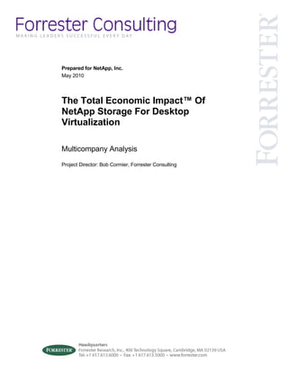 Prepared for NetApp, Inc.
May 2010




The Total Economic Impact™ Of
NetApp Storage For Desktop
Virtualization

Multicompany Analysis

Project Director: Bob Cormier, Forrester Consulting
 