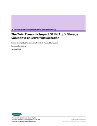 A Forrester Total Economic Impact™ Study Prepared For NetApp


The Total Economic Impact Of NetApp’s Storage
Solutions For Server Virtualization
Project Director: Bob Cormier, Vice President, Principal Consultant
Forrester Consulting
January 2012
 