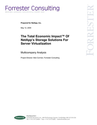 Prepared for NetApp, Inc.

May 12, 2009




The Total Economic Impact™ Of
NetApp’s Storage Solutions For
Server Virtualization

Multicompany Analysis
Project Director: Bob Cormier, Forrester Consulting
 