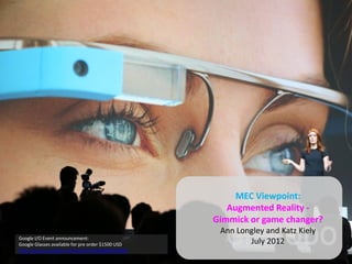 MEC Viewpoint:
                                                      Augmented Reality -
                                                   Gimmick or game changer?
                                                    Ann Longley and Katz Kiely
Google I/O Event announcement:
Google Glasses available for pre order $1500 USD           July 2012
http://www.youtube.com/watch?v=9c6W4CCU9M4
 