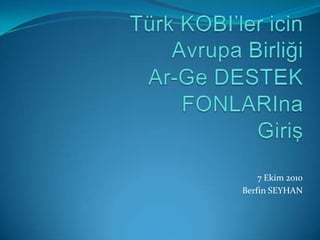 Türk KOBI’lericinAvrupa BirliğiAr-GeDESTEK FONLARInaGiriş 7 Ekim 2010 Berfin SEYHAN 