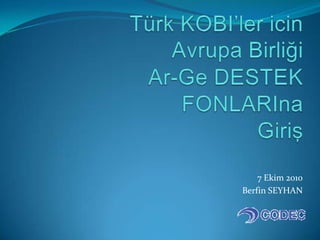 Türk KOBI’ler icinAvrupa BirliğiAr-GeDESTEK FONLARInaGiriş  7 Ekim 2010 Berfin SEYHAN 