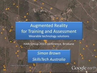 Augmented Reality
for Training and Assessment
Wearable technology solutions
HAN Group 2013 conference, Brisbane

Simon Brown
SkillsTech Australia

 