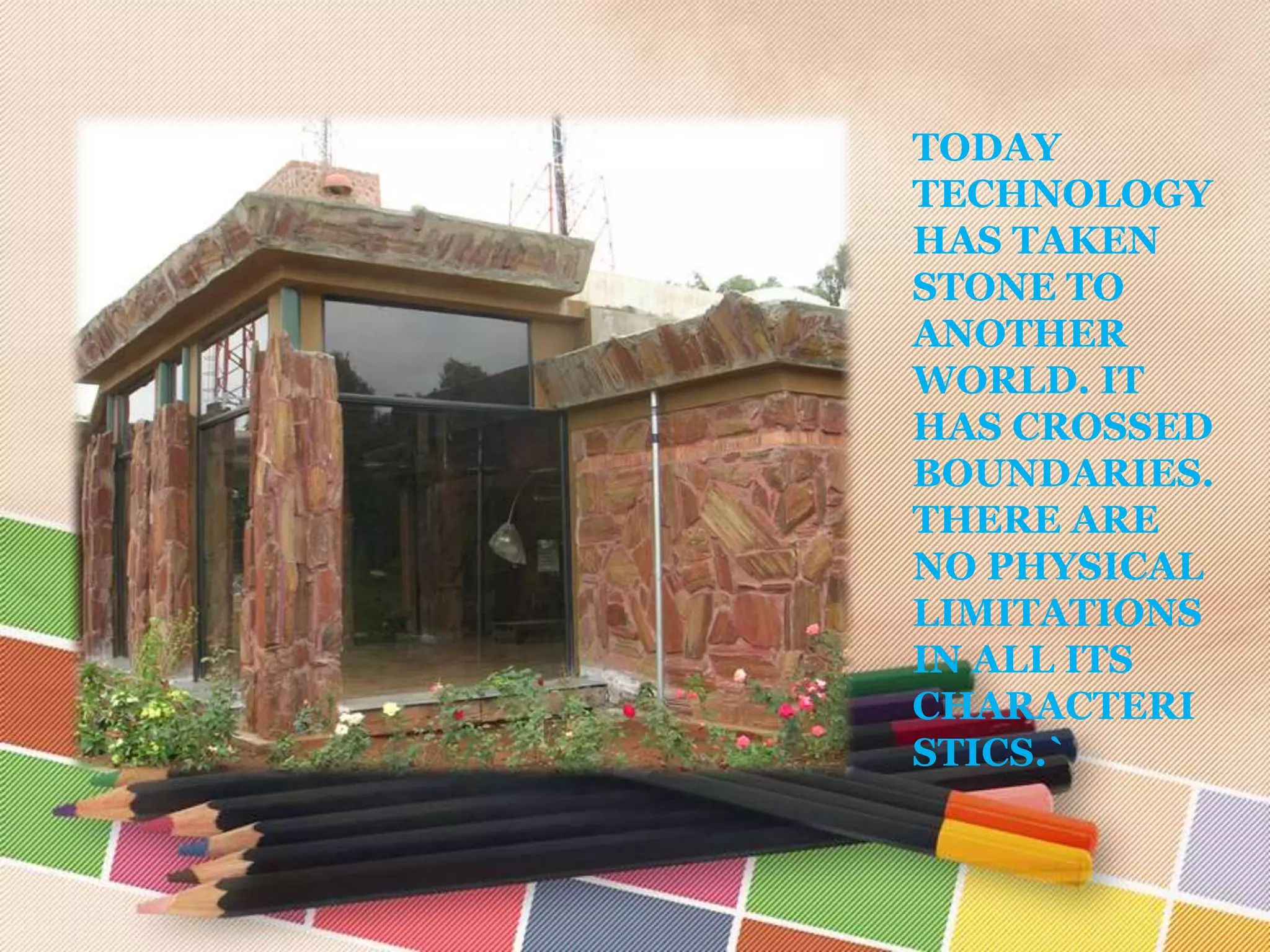 TODAY
TECHNOLOGY
HAS TAKEN
STONE TO
ANOTHER
WORLD. IT
HAS CROSSED
BOUNDARIES.
THERE ARE
NO PHYSICAL
LIMITATIONS
IN ALL ITS
CHARACTERI
STICS.`
 