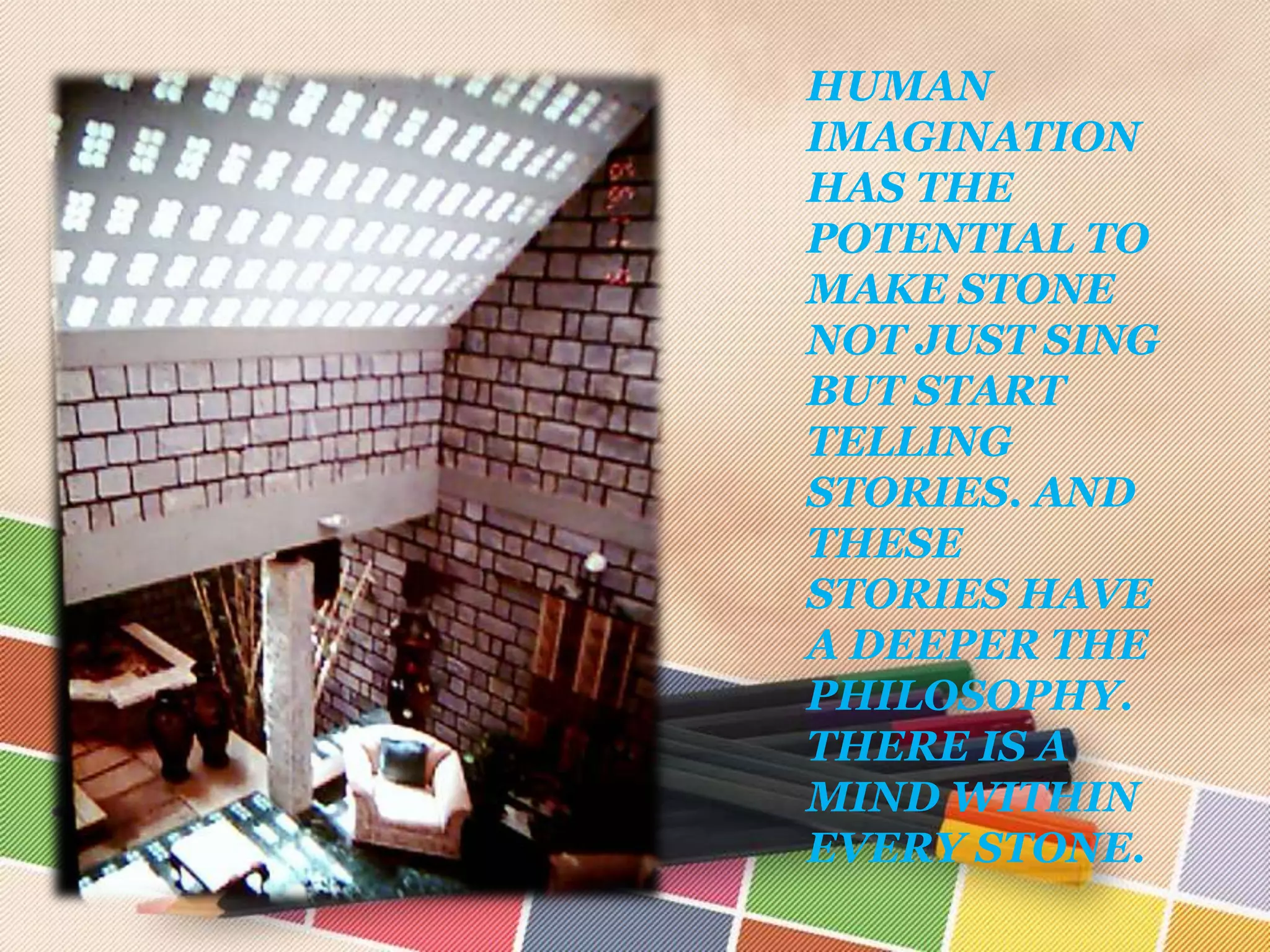 HUMAN
IMAGINATION
HAS THE
POTENTIAL TO
MAKE STONE
NOT JUST SING
BUT START
TELLING
STORIES. AND
THESE
STORIES HAVE
A DEEPER THE
PHILOSOPHY.
THERE IS A
MIND WITHIN
EVERY STONE.
 