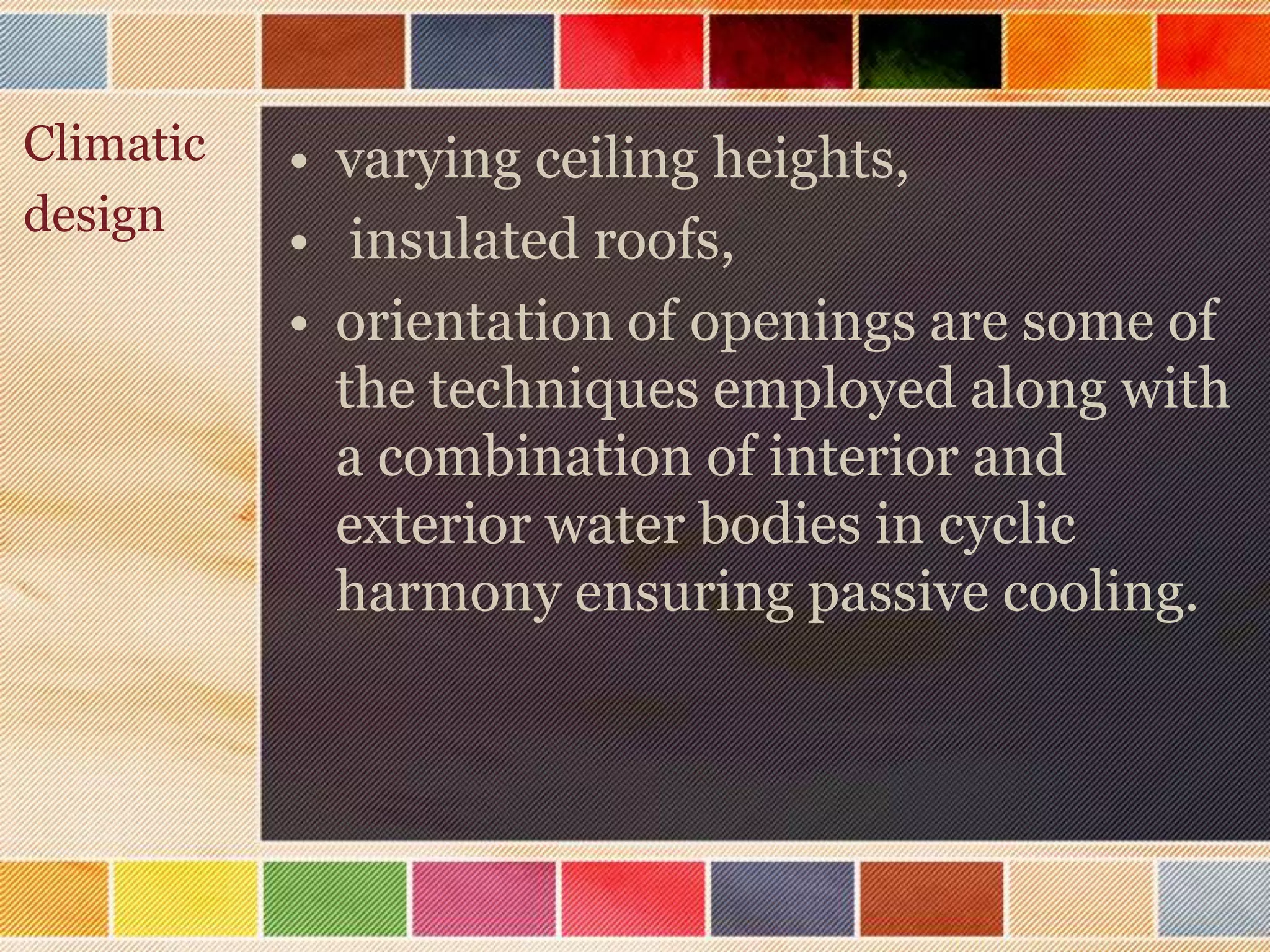 Climatic   • varying ceiling heights,
design
           • insulated roofs,
           • orientation of openings are some of
             the techniques employed along with
             a combination of interior and
             exterior water bodies in cyclic
             harmony ensuring passive cooling.
 