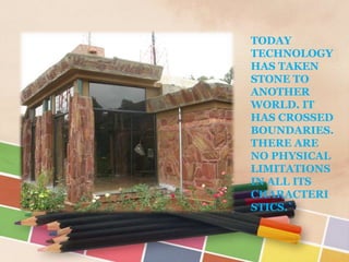 TODAY
TECHNOLOGY
HAS TAKEN
STONE TO
ANOTHER
WORLD. IT
HAS CROSSED
BOUNDARIES.
THERE ARE
NO PHYSICAL
LIMITATIONS
IN ALL ITS
CHARACTERI
STICS.`
 