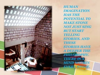 HUMAN
IMAGINATION
HAS THE
POTENTIAL TO
MAKE STONE
NOT JUST SING
BUT START
TELLING
STORIES. AND
THESE
STORIES HAVE
A DEEPER THE
PHILOSOPHY.
THERE IS A
MIND WITHIN
EVERY STONE.
 