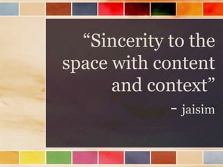 “Sincerity to the
space with content
      and context”
             - jaisim
 