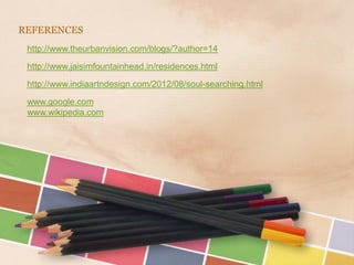 REFERENCES
 http://www.theurbanvision.com/blogs/?author=14

 http://www.jaisimfountainhead.in/residences.html

 http://www.indiaartndesign.com/2012/08/soul-searching.html

 www.google.com
 www.wikipedia.com
 