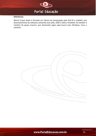Referências: 
Marcio  Frayze  David  é  formado  em  Ciência  da  Computação  pela  PUC‐SP  e  trabalha  com 
desenvolvimento de softwares utilizando Java (J2SE, J2ME e J2EE) e Smalltalk. Ele também é 
membro  do  grupo  Insaners,  que  desenvolve  jogos  open‐source  para  Windows,  Linux  e 
celulares.  

AN02FREV001/REV 4.0

11

 