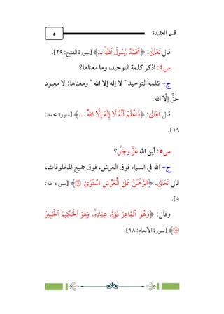 ‫ا�����ة‬ ��
٥
‫ﻗﺎ‬
‫ل‬
‫ﹶ‬
‫ﺎﱃ‬‫ﹶ‬‫ﻌ‬‫ﹶ‬‫ﺗ‬
:
ٌ���
َ �
�
ِۚ
�
�‫ٱ‬
ُ
‫�ل‬ُ��‫ر‬
.
..
‫]ﺳﻮرة‬
:‫اﻟﻔﺘﺢ‬
٢٩
[
.
‫س‬
٤
:
‫اﻟﺘﻮﺣﻴﺪ‬ ‫ﻛﻠﻤﺔ‬ ‫اذﻛﺮ‬
،
‫ﻣﻌﻨﺎﻫﺎ؟‬ ‫وﻣﺎ‬
‫ج‬
‫ج‬
-
-
‫اﻟﺘﻮﺣﻴﺪ‬ ‫ﻛﻠﻤﺔ‬
‫اﷲ‬ ‫إﻻ‬ ‫إﻟﻪ‬ ‫ﻻ‬
‫ﻣﻌﺒﻮد‬ ‫ﻻ‬ :‫وﻣﻌﻨﺎﻫﺎ‬
‫ﱞ‬
‫ﺣﻖ‬
‫ﱠ‬
‫إﻻ‬
.‫اﷲ‬
‫ﻗﺎل‬
‫ﹶ‬
‫ﺎﱃ‬‫ﹶ‬‫ﻌ‬‫ﹶ‬‫ﺗ‬
:
‫ﹸ‬‫ﱠ‬‫ﷲ‬‫ا‬ ‫ﱠ‬
‫ﻻ‬‫ﹺ‬‫إ‬ ‫ﹶ‬‫ﻪ‬‫ﹶ‬‫ﻟ‬‫ﹺ‬‫إ‬ ‫ﹶ‬
‫ﻻ‬ ‫ﹸ‬‫ﻪ‬‫ﱠ‬‫ﻧ‬‫ﹶ‬‫أ‬ ‫ﹾ‬‫ﻢ‬‫ﹶ‬‫ﻠ‬‫ﹾ‬‫ﻋ‬‫ﺎ‬‫ﹶ‬‫ﻓ‬
...
‫]ﺳﻮرة‬
:‫ﳏﻤﺪ‬
١٩
[
.
‫س‬
٥
:
‫اﷲ‬ ‫أﻳﻦ‬
‫ﱠ‬
‫ﻞ‬ ‫ﹶ‬‫ﺟ‬‫ﹶ‬‫و‬ ‫ﹶﺰﱠ‬‫ﻋ‬
‫؟‬
‫ج‬
‫ج‬
-
-
‫اﳌﺨﻠﻮﻗﺎت‬ ‫ﲨﻴﻊ‬ ‫ﻓﻮق‬ ،‫اﻟﻌﺮش‬ ‫ﻓﻮق‬ ‫اﻟﺴﲈء‬ ‫ﰲ‬ ‫اﷲ‬
،
‫ﻗﺎل‬
‫ﹶ‬
‫ﺎﱃ‬‫ﹶ‬‫ﻌ‬‫ﹶ‬‫ﺗ‬
:
￯‫ﹶ‬‫ﹶﻮ‬‫ﺘ‬ ‫ﹾ‬
‫اﺳ‬ ‫ﹺ‬‫ش‬ ‫ﹾ‬‫ﺮ‬‫ﹶ‬‫ﻌ‬‫ﹾ‬‫ﻟ‬‫ا‬ ‫ﹶ‬
‫ﲆ‬‫ﹶ‬‫ﻋ‬ ‫ﹸ‬‫ﹶﻦ‬ ‫ﹾ‬
‫ﲪ‬ ‫ﱠ‬‫اﻟﺮ‬
�
‫]ﺳﻮرة‬
:‫ﻃﻪ‬
٥
[
.
:‫وﻗﺎل‬
‫ﹶ‬‫ﻮ‬‫ﹸ‬‫ﻫ‬‫ﹶ‬‫و‬
ِ�َ ۡ
�‫ٱ‬ َ�
ُ
�َ‫و‬ ۚ
‫ِۦ‬‫ه‬ِ‫د‬�َ�ِ�
َ
‫ق‬ۡ�
َ
� ُ�ِ��
َ
�
ۡ
�‫ٱ‬
�
ِ�َ ۡ
�‫ٱ‬ ُ�
ُ�
�
‫]ﺳﻮرة‬
:‫اﻷﻧﻌﺎم‬
١٨
[
.
 
