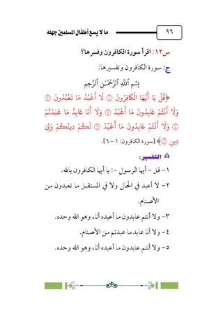 È‹Ëu@¥‡‹éΩa@ﬁb–üc@…éÌ@¸@bﬂ
@ ٩٦
‫س‬
١٢
:
‫وﻓﴪﻫﺎ؟‬ ‫اﻟﻜﺎﻓﺮون‬ ‫ﺳﻮرة‬ ‫اﻗﺮأ‬
:‫ج‬
:‫ج‬
:‫وﺗﻔﺴﲑﻫﺎ‬ ‫اﻟﻜﺎﻓﺮون‬ ‫ﺳﻮرة‬
�
‫ٱ‬
ِ
�
�
‫ٱ‬
َ ۡ
����
ِ�ٰ‫ـ‬
‫ٱ‬
ِ�ِ����
�َ�
ْ
�
ُ
�
َ
‫ون‬ُ�ِ�
َ
�
ْ
�‫ا‬ �َ���
َ
�
�
َ
‫ون‬ُ�ُ�
ْ
�
َ
� �َ� ُ�ُ�
ْ
�
َ
‫أ‬
َ
�
�
ُ�ُ�
ْ
�
َ
‫أ‬ �َ�
َ
‫ون‬ُ�ِ� َ
� ْ�ُ�
ْ
�
َ
�
َ
�َ‫و‬
�
ْ�
ُ
�
ْ
�َ�
َ
� �َ� ٌ�ِ� َ
� �
َ
�
َ
�
َ
�َ‫و‬
�
ُ�ُ�
ْ
�
َ
‫أ‬ �َ�
َ
‫ون‬ُ�ِ� َ
� ْ�ُ�
ْ
�
َ
�
َ
�َ‫و‬
�
َ
ِ
�َ‫و‬ ْ�ُ�ُ��ِ‫د‬ ْ�ُ�
َ
�
ِ��ِ‫د‬
�
‫]ﺳﻮرة‬
‫اﻟﻜﺎﻓﺮون‬
:
١
-
٦
[
.
✍
✍
P.Ñ≈d–W
6
١
-
‫ﻗﻞ‬
-
‫اﻟﺮﺳﻮل‬ ‫أﳞﺎ‬
-
.‫ﺑﺎﷲ‬ ‫اﻟﻜﺎﻓﺮون‬ ‫أﳞﺎ‬ ‫ﻳﺎ‬ :
٢
-
‫ﻣﻦ‬ ‫ﺗﻌﺒﺪون‬ ‫ﻣﺎ‬ ‫اﳌﺴﺘﻘﺒﻞ‬ ‫ﰲ‬ ‫وﻻ‬ ‫اﳊﺎل‬ ‫ﰲ‬ ‫أﻋﺒﺪ‬ ‫ﻻ‬
.‫اﻷﺻﻨﺎم‬
٣
-
‫اﷲ‬ ‫وﻫﻮ‬ ،‫أﻧﺎ‬ ‫أﻋﺒﺪه‬ ‫ﻣﺎ‬ ‫ﻋﺎﺑﺪون‬ ‫أﻧﺘﻢ‬ ‫وﻻ‬
.‫وﺣﺪه‬
٤
-
.‫اﻷﺻﻨﺎم‬ ‫ﻣﻦ‬ ‫ﻋﺒﺪﺗﻢ‬ ‫ﻣﺎ‬ ‫ﻋﺎﺑﺪ‬ ‫أﻧﺎ‬ ‫وﻻ‬
٥
-
.‫وﺣﺪه‬ ‫اﷲ‬ ‫وﻫﻮ‬ ،‫أﻧﺎ‬ ‫أﻋﺒﺪه‬ ‫ﻣﺎ‬ ‫ﻋﺎﺑﺪون‬ ‫أﻧﺘﻢ‬ ‫وﻻ‬
 
