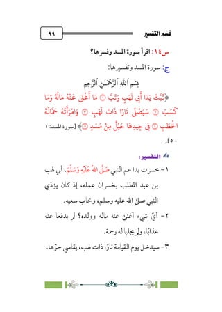 7é–n€a@·é”
@
٩٩
‫س‬
١٤
:
‫ا‬ ‫ﺳﻮرة‬ ‫اﻗﺮأ‬
‫وﻓﴪﻫﺎ؟‬ ‫ﳌﺴﺪ‬
:‫ج‬
:‫ج‬
:‫وﺗﻔﺴﲑﻫﺎ‬ ‫اﳌﺴﺪ‬ ‫ﺳﻮرة‬
�
‫ٱ‬
ِ
�
�
‫ٱ‬
َ ۡ
����
ِ�ٰ‫ـ‬
‫ٱ‬
ِ�ِ����
�
�
َ
�َ‫و‬ ٍ
�َ�
َ
� ِ
�
َ
‫أ‬ ‫ا‬َ�َ� ْ
���
َ
�
�
�َ�َ‫و‬ ُ ُ
��َ� ُ�
ْ
�
َ
� َ
�
ْ
�
َ
‫أ‬ �َ�
َ
� َ�
َ
�
�
ٍ
�َ�
َ
�
َ
‫ات‬
َ
‫ذ‬ ‫ا‬ً‫�ر‬
َ
�
َ
�
ْ
�َ�َ�
�
َ
�
َ
��
� َ
� ُ�
ُ
�
َ
�َ�
ْ
�‫ا‬َ‫و‬
ِ
� َ
�َْ
�‫ا‬
�
ٍ� َ�َ� ْ�ِ�
ٌ
�ْ�َ� �
َ
�ِ��ِ� ِ
�
�
‫]ﺳﻮرة‬
‫اﳌﺴﺪ‬
:
١
-
٥
[
.
✍
✍
P.Ñ≈d–W
6
١
-
‫اﻟﻨﺒﻲ‬ ‫ﻋﻢ‬ ‫ﻳﺪا‬ ‫ﺧﴪت‬
‫ﹶ‬‫ﻢ‬‫ﱠ‬‫ﻠ‬ ‫ﹶ‬
‫ﺳ‬‫ﹶ‬‫و‬ ‫ﹺ‬‫ﻪ‬‫ﹾ‬‫ﻴ‬‫ﹶ‬‫ﻠ‬‫ﹶ‬‫ﻋ‬ ‫ﹸ‬‫ﷲ‬‫ا‬ ‫ﱠ‬
‫ﲆ‬ ‫ﹶ‬
‫ﺻ‬
‫ﳍﺐ‬ ‫أﰊ‬ ،
‫ﻳﺆذي‬ ‫ﻛﺎن‬ ‫إذ‬ ،‫ﻋﻤﻠﻪ‬ ‫ﺑﺨﴪان‬ ‫اﳌﻄﻠﺐ‬ ‫ﻋﺒﺪ‬ ‫ﺑﻦ‬
.‫ﺳﻌﻴﻪ‬ ‫وﺧﺎب‬ ،‫وﺳﻠﻢ‬ ‫ﻋﻠﻴﻪ‬ ‫اﷲ‬ ‫ﺻﲆ‬ ‫اﻟﻨﺒﻲ‬
٢
-
‫ﻋﻨﻪ‬ ‫ﻳﺪﻓﻌﺎ‬ ‫ﱂ‬ ‫ووﻟﺪه؟‬ ‫ﻣﺎﻟﻪ‬ ‫ﻋﻨﻪ‬ ‫أﻏﻨﻰ‬ ‫ﳾء‬ ‫ﹼ‬‫أي‬
.‫رﲪﺔ‬ ‫ﻟﻪ‬ ‫ﳚﻠﺒﺎ‬ ‫وﱂ‬ ،‫ﺎ‬‫ﹰ‬‫ﺑ‬‫ﻋﺬا‬
٣
-
‫ﻳ‬ ‫ﺳﻴﺪﺧﻞ‬
.‫ﻫﺎ‬ ‫ﹼ‬‫ﺣﺮ‬ ‫ﻳﻘﺎﳼ‬ ،‫ﳍﺐ‬ ‫ذات‬ ‫ا‬‫ﹰ‬‫ﻧﺎر‬ ‫اﻟﻘﻴﺎﻣﺔ‬ ‫ﻮم‬
 