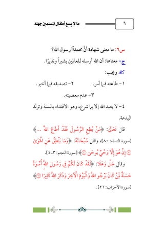 È‹Ëu@¥‡‹éΩa@ﬁb–üc@…éÌ@¸@bﬂ
@ ٦
‫س‬
٦
:
‫ﻣﻌﻨ‬ ‫ﻣﺎ‬
‫ﱠ‬‫أن‬ ‫ﺷﻬﺎدة‬ ‫ﻰ‬
‫ﳏﻤﺪ‬
‫ﹶ‬�‫ﹶ‬‫ا‬
‫اﷲ؟‬ ‫رﺳﻮل‬
‫ج‬
‫ج‬
-
-
‫ﻣﻌﻨﺎﻫﺎ‬
:
‫ﹰ‬‫وﻧﺬﻳﺮ‬ ‫ﹰ‬‫ا‬‫ﺑﺸﲑ‬ ‫ﻟﻠﻌﺎﳌﲔ‬ ‫أرﺳﻠﻪ‬ ‫اﷲ‬ ‫أن‬
.‫ا‬


:‫وﳚﺐ‬
١
-
‫أﻣﺮ‬ ‫ﻓﻴﲈ‬ ‫ﻃﺎﻋﺘﻪ‬
.
٢
-
‫أﺧﱪ‬ ‫ﻓﻴﲈ‬ ‫ﺗﺼﺪﻳﻘﻪ‬
.
٣
-
‫ﻣﻌﺼﻴﺘﻪ‬ ‫ﻋﺪم‬
.
٤
-
،‫ﴍع‬ ‫ﺑﲈ‬ ‫إﻻ‬ ‫اﷲ‬ ‫ﻳﻌﺒﺪ‬ ‫ﻻ‬
‫وﺗﺮك‬ ‫ﺑﺎﻟﺴﻨﺔ‬ ‫اﻻﻗﺘﺪاء‬ ‫وﻫﻮ‬
.‫اﻟﺒﺪﻋﺔ‬
‫ﻗﺎل‬
‫ﹶ‬
‫ﺎﱃ‬‫ﹶ‬‫ﻌ‬‫ﹶ‬‫ﺗ‬
:
‫ﹶ‬‫أ‬ ‫ﺪﹾ‬‫ﹶ‬‫ﻘ‬‫ﹶ‬‫ﻓ‬ ‫ﹶ‬
‫ﻮل‬ ‫ﹸ‬
‫ﺳ‬ ‫ﱠ‬‫اﻟﺮ‬ ‫ﹺ‬‫ﻊ‬‫ﹺ‬‫ﻄ‬‫ﹸ‬‫ﻳ‬ ‫ﹾ‬‫ﻦ‬‫ﹶ‬‫ﻣ‬
‫ﹶ‬‫ﱠ‬‫ﷲ‬‫ا‬ ‫ﹶ‬‫ﺎع‬‫ﹶ‬‫ﻃ‬
...
‫]ﺳﻮرة‬
:‫اﻟﻨﺴﺎء‬
٨٠
[
،
‫وﻗﺎل‬
‫ﹸ‬‫ﻪ‬‫ﹶ‬‫ﻧ‬‫ﺎ‬‫ﹶ‬‫ﺤ‬‫ﹾ‬‫ﺒ‬ ‫ﹸ‬
‫ﺳ‬
:
￯‫ﹶ‬‫ﻮ‬‫ﹶ‬ ‫ﹾ‬‫اﳍ‬ ‫ﹺ‬‫ﻦ‬‫ﹶ‬‫ﻋ‬ ‫ﹸ‬
‫ﻖ‬‫ﹺ‬‫ﹾﻄ‬‫ﻨ‬‫ﹶ‬‫ﻳ‬ ‫ﺎ‬‫ﹶ‬‫ﻣ‬‫ﹶ‬‫و‬
�
‫ﻰ‬ ‫ﹶ‬‫ﻮﺣ‬‫ﹸ‬‫ﻳ‬ ‫ﹲ‬‫ﻲ‬ ‫ﹾ‬‫ﺣ‬‫ﹶ‬‫و‬ ‫ﱠ‬
‫ﻻ‬‫ﹺ‬‫إ‬ ‫ﹶ‬‫ﻮ‬‫ﹸ‬‫ﻫ‬ ‫ﹾ‬‫ن‬‫ﹺ‬‫إ‬
�
‫]ﺳﻮرة‬
:‫اﻟﻨﺠﻢ‬
٣
،
٤
[
.
‫وﻗﺎل‬
‫ﹶ‬
‫ﹶﻼ‬‫ﻋ‬‫ﹶ‬‫و‬ ‫ﱠ‬
‫ﻞ‬ ‫ﹶ‬‫ﺟ‬
:
‫ﹲ‬‫ة‬ ‫ﹶ‬‫ﻮ‬ ‫ﹾ‬
‫ﺳ‬‫ﹸ‬‫أ‬ ‫ﹺ‬‫ﱠ‬‫ﷲ‬‫ا‬ ‫ﹺ‬‫ﻮل‬ ‫ﹸ‬
‫ﺳ‬‫ﹶ‬‫ر‬ ‫ﹺ‬
‫ﰲ‬ ‫ﹾ‬‫ﹸﻢ‬‫ﻜ‬‫ﹶ‬‫ﻟ‬ ‫ﹶ‬‫ﹶﺎن‬‫ﻛ‬ ‫ﺪﹾ‬‫ﹶ‬‫ﻘ‬‫ﹶ‬‫ﻟ‬
‫ﹾ‬‫ﻟ‬‫ا‬‫ﹶ‬‫و‬ ‫ﹶ‬‫ﱠ‬‫ﷲ‬‫ا‬ ‫ﻮ‬ ‫ﹸ‬‫ﺟ‬ ‫ﹾ‬‫ﺮ‬‫ﹶ‬‫ﻳ‬ ‫ﹶ‬‫ﹶﺎن‬‫ﻛ‬ ‫ﹾ‬‫ﻦ‬‫ﹶ‬‫ﹺ‬‫ﳌ‬ ‫ﹲ‬‫ﺔ‬‫ﹶ‬‫ﻨ‬ ‫ﹶ‬
‫ﺴ‬ ‫ﹶ‬‫ﺣ‬
‫ا‬‫ﹰ‬‫ﲑ‬‫ﹺ‬‫ﹶﺜ‬‫ﻛ‬ ‫ﹶ‬‫ﱠ‬‫ﷲ‬‫ا‬ ‫ﹶ‬‫ﹶﺮ‬‫ﻛ‬‫ﹶ‬‫ذ‬‫ﹶ‬‫و‬ ‫ﹶ‬‫ﺮ‬ ‫ﹺ‬
‫ﺧ‬ ‫ﹾ‬
‫اﻵ‬ ‫ﹶ‬‫م‬‫ﹾ‬‫ﻮ‬‫ﹶ‬‫ﻴ‬
�
‫]ﺳﻮرة‬
:‫اﻷﺣﺰاب‬
٢١
[
.
 