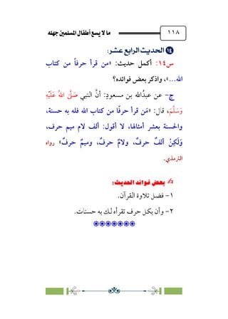 È‹Ëu@¥‡‹éΩa@ﬁb–üc@…éÌ@¸@bﬂ
@ ١١٨


;
UÖç¡;√dÖ’;nÁÅ¢
‫س‬
١٤
:
:‫ﺣﺪﻳﺚ‬ ‫أﻛﻤﻞ‬
»
‫ﻛﺘﺎب‬ ‫ﻣﻦ‬ ‫ﹰ‬‫ﺎ‬‫ﺣﺮﻓ‬ ‫ﻗﺮأ‬ ‫ﻣﻦ‬
...‫اﷲ‬
«
‫ﻓﻮاﺋﺪه؟‬ ‫ﺑﻌﺾ‬ ‫واذﻛﺮ‬ ،
‫ج‬
‫ج‬
-
-
‫ﻋﻦ‬
‫اﻟﻨﺒﻲ‬ ‫ﱠ‬‫أن‬ :‫ﹴ‬‫ﻣﺴﻌﻮد‬ ‫ﺑﻦ‬ ‫اﷲ‬‫ﻋﺒﺪﹸ‬
‫ﹺ‬‫ﻪ‬‫ﹾ‬‫ﻴ‬‫ﹶ‬‫ﻠ‬‫ﹶ‬‫ﻋ‬ ‫ﹸ‬‫ﷲ‬‫ا‬ ‫ﱠ‬
‫ﲆ‬ ‫ﹶ‬
‫ﺻ‬
‫ﹶ‬‫ﻢ‬‫ﱠ‬‫ﻠ‬ ‫ﹶ‬
‫ﺳ‬‫ﹶ‬‫و‬
:‫ﻗﺎل‬ ،
»
‫ﻛ‬ ‫ﻣﻦ‬ ‫ﺎ‬‫ﹰ‬‫ﻓ‬‫ﺣﺮ‬ ‫ﻗﺮأ‬ ‫ﻦ‬‫ﹶ‬‫ﻣ‬
،‫ﺣﺴﻨﺔ‬ ‫ﺑﻪ‬ ‫ﻓﻠﻪ‬ ‫اﷲ‬ ‫ﺘﺎب‬
،‫ﺣﺮف‬ ‫ﻣﻴﻢ‬ ‫ﻻم‬ ‫أﻟﻒ‬ :‫أﻗﻮل‬ ‫ﻻ‬ ،‫أﻣﺜﺎﳍﺎ‬ ‫ﺑﻌﴩ‬ ‫واﳊﺴﻨﺔ‬
‫ﹲ‬
‫ﺣﺮف‬ ‫ﹲ‬‫وﻣﻴﻢ‬ ، ‫ﹲ‬
‫ﺣﺮف‬ ‫ﹲ‬‫م‬‫وﻻ‬ ، ‫ﹲ‬
‫ﺣﺮف‬ ‫ﹲ‬
‫أﻟﻒ‬ ‫ﹾ‬‫ﻦ‬‫ﹺ‬‫ﻜ‬‫ﹶ‬‫ﻟ‬‫ﹶ‬‫و‬
«
‫رواه‬
‫اﻟﱰﻣﺬي‬
.
✍
✍
6íΩ_
Pi‚|ùW6|ÎW·ƒ
6
١
-
.‫اﻟﻘﺮآن‬ ‫ﺗﻼوة‬ ‫ﻓﻀﻞ‬
٢
-
.‫ﺣﺴﻨﺎت‬ ‫ﺑﻪ‬ ‫ﻟﻚ‬ ‫ﺗﻘﺮأه‬ ‫ﺣﺮف‬ ‫ﺑﻜﻞ‬ ‫وأن‬

:
 