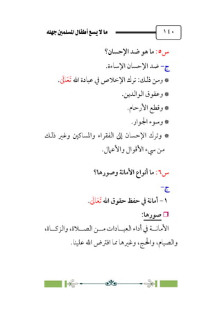 È‹Ëu@¥‡‹éΩa@ﬁb–üc@…éÌ@¸@bﬂ
@ ١٤٠
‫س‬
٥
:
‫اﻹﺣﺴﺎن؟‬ ‫ﺿﺪ‬ ‫ﻫﻮ‬ ‫ﻣﺎ‬
‫ج‬
‫ج‬
-
-
‫اﻹﺳﺎءة‬ ‫اﻹﺣﺴﺎن‬ ‫ﺿﺪ‬
.
*
‫اﷲ‬ ‫ﻋﺒﺎدة‬ ‫ﰲ‬ ‫اﻹﺧﻼص‬ ‫ﺗﺮك‬ :‫ذﻟﻚ‬ ‫وﻣﻦ‬
‫ﹶ‬‫ﺗ‬
‫ﹶ‬‫ﻌ‬
‫ﹶ‬
‫ﺎﱃ‬
.
*
‫اﻟﻮاﻟﺪﻳﻦ‬ ‫وﻋﻘﻮق‬
.
*
‫اﻷرﺣﺎم‬ ‫وﻗﻄﻊ‬
.
*
‫اﳉﻮار‬ ‫وﺳﻮء‬
.
*
‫ذﻟﻚ‬ ‫وﻏﲑ‬ ‫واﳌﺴﺎﻛﲔ‬ ‫اﻟﻔﻘﺮاء‬ ‫إﱃ‬ ‫اﻹﺣﺴﺎن‬ ‫وﺗﺮك‬
‫واﻷﻋﲈل‬ ‫اﻷﻗﻮال‬ ‫ﳼء‬ ‫ﻣﻦ‬
.
‫س‬
٦
:
‫وﺻﻮرﻫﺎ؟‬ ‫اﻷﻣﺎﻧﺔ‬ ‫أﻧﻮاع‬ ‫ﻣﺎ‬
‫ج‬
‫ج‬
-
-
١
-
‫اﷲ‬ ‫ﺣﻘﻮق‬ ‫ﺣﻔﻆ‬ ‫ﰲ‬ ‫أﻣﺎﻧﺔ‬
‫ﹶ‬‫ﺗ‬
‫ﹶ‬‫ﻌ‬
‫ﹶ‬
‫ﺎﱃ‬
.

‫ﺻﻮرﻫﺎ‬
:
،‫واﻟﺰﻛــﺎة‬ ،‫اﻟﺼــﻼة‬ ‫ﻣــﻦ‬ ‫اﻟﻌﺒــﺎدات‬ ‫أداء‬ ‫ﰲ‬ ‫اﻷﻣﺎﻧــﺔ‬
‫ﻋﻠﻴﻨﺎ‬ ‫اﷲ‬ ‫اﻓﱰض‬ ‫ﳑﺎ‬ ‫وﻏﲑﻫﺎ‬ ،‫واﳊﺞ‬ ،‫واﻟﺼﻴﺎم‬
.
 