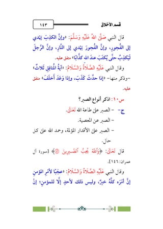 ÷˝Å˛a@·é”
@
١٤٣
‫اﻟﻨﺒﻲ‬ ‫ﻗﺎل‬
‫ﹶ‬
‫ﺳ‬‫ﹶ‬‫و‬ ‫ﹺ‬‫ﻪ‬‫ﹾ‬‫ﻴ‬‫ﹶ‬‫ﻠ‬‫ﹶ‬‫ﻋ‬ ‫ﹸ‬‫ﷲ‬‫ا‬ ‫ﱠ‬
‫ﲆ‬ ‫ﹶ‬
‫ﺻ‬
‫ﹶ‬‫ﻢ‬‫ﱠ‬‫ﻠ‬
:
»
‫ﺪي‬‫ﹾ‬ ‫ﹶ‬
‫ﳞ‬ ‫ﹶ‬
‫ب‬‫ﹺ‬‫اﻟﻜﺬ‬ ‫ﱠ‬‫وإن‬
‫ﹶ‬
‫ﺟﻞ‬ ‫ﱠ‬‫اﻟﺮ‬ ‫ﱠ‬‫وإن‬ ،‫ﹺ‬‫ﱠﺎر‬‫ﻨ‬‫اﻟ‬ ‫إﱃ‬ ‫ﺪي‬‫ﹾ‬ ‫ﹶ‬
‫ﳞ‬ ‫ﹶ‬‫ﺠﻮر‬‫ﹸ‬‫ﻔ‬‫اﻟ‬ ‫ﱠ‬‫وإن‬ ،‫ﹺ‬‫ﺠﻮر‬‫ﹸ‬‫ﻔ‬‫اﻟ‬ ‫إﱃ‬
‫ﺎ‬‫ﹰ‬‫ﺑ‬‫ا‬ ‫ﱠ‬‫ﻛﺬ‬ ‫ﹺ‬‫ﷲ‬‫ا‬ ‫ﻋﻨﺪﹶ‬ ‫ﹶ‬
‫ﹶﺐ‬‫ﺘ‬‫ﻜ‬‫ﹸ‬‫ﻳ‬ ‫ﱠﻰ‬‫ﺘ‬‫ﺣ‬ ‫ﹸ‬
‫ب‬‫ﹺ‬‫ﻜﺬ‬‫ﹶ‬‫ﻴ‬‫ﹶ‬‫ﻟ‬
«
‫ﻋﻠﻴﻪ‬ ‫ﻣﺘﻔﻖ‬
.
‫اﻟﻨﺒﻲ‬ ‫وﻗﺎل‬
‫ﹸ‬‫م‬ ‫ﹶ‬
‫ﻼ‬ ‫ﱠ‬
‫اﻟﺴ‬‫ﹶ‬‫و‬ ‫ﹸ‬‫ة‬ ‫ﹶ‬
‫ﻼ‬ ‫ﱠ‬
‫اﻟﺼ‬ ‫ﹺ‬‫ﻪ‬‫ﹾ‬‫ﻴ‬‫ﹶ‬‫ﻠ‬‫ﹶ‬‫ﻋ‬
:
»
‫ﹲ‬
‫ﻼث‬‫ﹶ‬‫ﺛ‬ ‫ﹺ‬
‫ﻖ‬‫ﹺ‬‫ﻨﺎﻓ‬‫ﹸ‬‫ﳌ‬‫ا‬ ‫ﹸ‬‫ﺔ‬‫آﻳ‬
«
-
‫ﻣﻨﻬﺎ‬ ‫وذﻛﺮ‬
-
»
‫وإذا‬ ، ‫ﹶ‬
‫ب‬ ‫ﹶ‬‫ﹶﺬ‬‫ﻛ‬ ‫ﹶ‬
‫ث‬ ‫ﺣﺪﱠ‬ ‫إذا‬
‫ﹶ‬
‫ﻒ‬‫ﹶ‬‫ﻠ‬‫ﺧ‬‫ﹶ‬‫أ‬ ‫ﺪﹶ‬‫ﹶ‬‫ﻋ‬‫ﹶ‬‫و‬
«
‫ﻣﺘﻔﻖ‬
‫ﻋﻠﻴﻪ‬
.
‫س‬
١٠
:
‫ا‬
‫اﻟﺼﱪ؟‬ ‫أﻧﻮاع‬ ‫ذﻛﺮ‬
‫ج‬
‫ج‬
-
-
-
‫اﷲ‬ ‫ﻃﺎﻋﺔ‬ ‫ﻋﲆ‬ ‫اﻟﺼﱪ‬
‫ﹶ‬‫ﺗ‬
‫ﹶ‬‫ﻌ‬
‫ﹶ‬
‫ﺎﱃ‬
.
-
.‫اﳌﻌﺼﻴﺔ‬ ‫ﻋﻦ‬ ‫اﻟﺼﱪ‬
-
‫ﻛﻞ‬ ‫ﻋﲆ‬ ‫اﷲ‬ ‫وﲪﺪ‬ ،‫اﳌﺆﳌﺔ‬ ‫اﻷﻗﺪار‬ ‫ﻋﲆ‬ ‫اﻟﺼﱪ‬
‫ﺣﺎل‬
.
‫ﻗﺎل‬
‫ﹶ‬‫ﺗ‬
‫ﹶ‬‫ﻌ‬
‫ﹶ‬
‫ﺎﱃ‬
:
ُ �
�‫ٱ‬َ‫و‬
ِ
ُ
�
ِ ِ
�‫ـ‬ �
��‫ٱ‬ �
�
�
َ�
�
‫]ﺳﻮرة‬
‫آل‬
‫ﻋﻤﺮان‬
:
١٤٦
[
.
‫اﻟﻨﺒﻲ‬ ‫وﻗﺎل‬
‫اﻟ‬ ‫ﹺ‬‫ﻪ‬‫ﹾ‬‫ﻴ‬‫ﹶ‬‫ﻠ‬‫ﹶ‬‫ﻋ‬
‫ﹸ‬‫م‬ ‫ﹶ‬
‫ﻼ‬ ‫ﱠ‬
‫اﻟﺴ‬ ‫ﹶ‬‫و‬ ‫ﹸ‬‫ة‬ ‫ﹶ‬
‫ﻼ‬ ‫ﱠ‬
‫ﺼ‬
:
»
‫ﹺ‬‫اﳌﺆﻣﻦ‬ ‫ﹺ‬‫ﺮ‬‫ﹾ‬‫ﻷﻣ‬ ‫ﺎ‬‫ﹰ‬‫ﺒ‬ ‫ﹶ‬‫ﻋﺠ‬
‫ﹾ‬‫إن‬ ‫؛‬‫ﹺ‬‫ﻟﻠﻤﺆﻣﻦ‬ ‫ﱠ‬
‫إﻻ‬ ‫ﹴ‬‫ﻷﺣﺪ‬ ‫ذﻟﻚ‬ ‫وﻟﻴﺲ‬ ،‫ﹲ‬‫ﺧﲑ‬ ‫ﹸ‬‫ﻪ‬‫ﱠ‬‫ﻠ‬‫ﻛ‬ ‫ه‬ ‫ﹶ‬‫ﺮ‬‫ﹾ‬‫أﻣ‬ ‫ﱠ‬‫إن‬
 