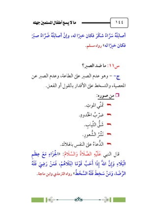 È‹Ëu@¥‡‹éΩa@ﬁb–üc@…éÌ@¸@bﬂ
@ ١٤٤
‫ﹶ‬ ‫ﹶ‬
‫ﺻﱪ‬ ‫ﹸ‬‫اء‬ ‫ﱠ‬ ‫ﹶ‬
‫ﴐ‬ ‫ﹸ‬‫ﻪ‬‫ﹾ‬‫ﺘ‬‫ﹶ‬‫ﺑ‬‫أﺻﺎ‬ ‫ﹾ‬‫وإن‬ ،‫ﻟﻪ‬ ‫ا‬‫ﹰ‬‫ﺧﲑ‬ ‫ﻓﻜﺎن‬ ‫ﹶ‬‫ﹶﺮ‬‫ﻜ‬‫ﺷ‬ ‫ﹸ‬‫اء‬ ‫ﱠ‬ ‫ﹶ‬
‫ﴎ‬ ‫ﹸ‬‫ﻪ‬‫ﹾ‬‫ﺘ‬‫ﹶ‬‫ﺑ‬‫أﺻﺎ‬
‫ﻟﻪ‬ ‫ا‬‫ﹰ‬‫ﺧﲑ‬ ‫ﻓﻜﺎن‬
«
‫ﻣﺴﻠﻢ‬ ‫رواه‬
.
‫س‬
١١
:
‫اﻟﺼﱪ؟‬ ‫ﺿﺪ‬ ‫ﻣﺎ‬
‫ج‬
‫ج‬
-
-
-
‫وﻋﺪم‬ ،‫اﻟﻄﺎﻋﺔ‬ ‫ﻋﲆ‬ ‫اﻟﺼﱪ‬ ‫ﻋﺪم‬ ‫وﻫﻮ‬
‫ﻋﻦ‬ ‫اﻟﺼﱪ‬
‫اﻟﻔﻌﻞ‬ ‫أو‬ ‫ﺑﺎﻟﻘﻮل‬ ‫اﻷﻗﺪار‬ ‫ﻋﲆ‬ ‫واﻟﺘﺴﺨﻂ‬ ،‫اﳌﻌﺼﻴﺔ‬
.

‫ﺻﻮره‬ ‫ﻣﻦ‬
:


. ‫ﹺ‬
‫اﳌﻮت‬ ‫ﱢﻲ‬‫ﻨ‬‫ﹶ‬‫ﲤ‬


.‫ﹺ‬‫ﺪود‬‫ﹸ‬‫ﳋ‬‫ا‬ ‫ﹸ‬
‫ب‬ ‫ﹾ‬
‫ﴐ‬


. ‫ﹺ‬
‫ﻴﺎب‬‫ﱢ‬‫ﺜ‬‫اﻟ‬ ‫ﱡ‬
‫ﻖ‬ ‫ﹶ‬
‫ﺷ‬


.‫ﹺ‬‫ﻌﻮر‬ ‫ﱡ‬
‫اﻟﺸ‬ ‫ﹸ‬ ‫ﹾ‬
‫ﹶﴩ‬‫ﻧ‬


.‫ﺑﺎﳍﻼك‬ ‫اﻟﻨﻔﺲ‬ ‫ﻋﲆ‬ ‫ﹸ‬‫ء‬‫ﻋﺎ‬‫اﻟﺪﱡ‬
‫اﻟﻨﺒﻲ‬ ‫ﻗﺎل‬
‫ﹸ‬‫م‬ ‫ﹶ‬
‫ﻼ‬ ‫ﱠ‬
‫اﻟﺴ‬‫ﹶ‬‫و‬ ‫ﹸ‬‫ة‬ ‫ﹶ‬
‫ﻼ‬ ‫ﱠ‬
‫اﻟﺼ‬ ‫ﹺ‬‫ﻪ‬‫ﹾ‬‫ﻴ‬‫ﹶ‬‫ﻠ‬‫ﹶ‬‫ﻋ‬
:
»
‫ﹺ‬‫ﻢ‬‫ﹶ‬‫ﻈ‬‫ﹺ‬‫ﻋ‬ ‫ﹶ‬‫ﻊ‬‫ﹶ‬‫ﻣ‬ ‫ﹺ‬‫ﹶاء‬‫ﺰ‬ ‫ﹶ‬‫ﹾ‬‫اﳉ‬
‫ﹶ‬‫ﱠ‬‫ﷲ‬‫ا‬ ‫ﱠ‬‫ن‬‫ﹺ‬‫إ‬‫ﹶ‬‫و‬ ‫ﹺ‬‫ء‬ ‫ﹶ‬
‫ﻼ‬‫ﹶ‬‫ﺒ‬‫ﹾ‬‫ﻟ‬‫ا‬
‫ﹸ‬‫ﻪ‬‫ﹶ‬‫ﻠ‬‫ﹶ‬‫ﻓ‬ ‫ﹶ‬
‫ﹺ‬
‫ﴈ‬‫ﹶ‬‫ر‬ ‫ﹾ‬‫ﻦ‬‫ﹶ‬‫ﻤ‬‫ﹶ‬‫ﻓ‬ ،‫ﹾ‬‫ﻢ‬‫ﹸ‬‫ﻫ‬ ‫ﹶ‬
‫ﹶﻼ‬‫ﺘ‬‫ﹾ‬‫ﺑ‬‫ا‬ ‫ﺎ‬‫ﹰ‬‫ﻣ‬‫ﹾ‬‫ﻮ‬‫ﹶ‬‫ﻗ‬ ‫ﱠ‬
‫ﺐ‬ ‫ﹶ‬‫ﺣ‬‫ﹶ‬‫أ‬ ‫ا‬‫ﹶ‬‫ذ‬‫ﹺ‬‫إ‬
‫ﹸ‬‫ﻂ‬ ‫ﺨﹶ‬ ‫ﱠ‬
‫اﻟﺴ‬ ‫ﹸ‬‫ﻪ‬‫ﹶ‬‫ﻠ‬‫ﹶ‬‫ﻓ‬ ‫ﹶ‬‫ﻂ‬‫ﹺ‬‫ﺨ‬ ‫ﹶ‬
‫ﺳ‬ ‫ﹾ‬‫ﻦ‬‫ﹶ‬‫ﻣ‬‫ﹶ‬‫و‬ ،‫ﺎ‬ ‫ﹶ‬
‫ﺿ‬ ‫ﱢ‬‫اﻟﺮ‬
«
‫ﻣﺎﺟﺔ‬ ‫واﺑﻦ‬ ‫اﻟﱰﻣﺬي‬ ‫رواه‬
.
 