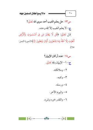 È‹Ëu@¥‡‹éΩa@ﬁb–üc@…éÌ@¸@bﬂ
@ ١٠
‫س‬
١٣
:
‫اﷲ‬ ￯‫ﺳﻮ‬ ‫أﺣﺪ‬ ‫اﻟﻐﻴﺐ‬ ‫ﻳﻌﻠﻢ‬ ‫ﻫﻞ‬
‫ﹶ‬
‫ﺎﱃ‬‫ﹶ‬‫ﻌ‬‫ﹶ‬‫ﺗ‬
‫؟‬
‫ج‬
‫ج‬
-
-
.‫وﺣﺪه‬ ‫اﷲ‬ ‫إﻻ‬ ‫اﻟﻐﻴﺐ‬ ‫ﻳﻌﻠﻢ‬ ‫ﻻ‬
‫ﻗﺎل‬
‫ﹶ‬
‫ﺎﱃ‬‫ﹶ‬‫ﻌ‬‫ﹶ‬‫ﺗ‬
:
�
� �
ُ
�
َ�
ِ
� �َ� ُ�
َ
�ۡ�
َ�‫ـ‬َ� ���‫ٱ‬
 
ِ
‫�ض‬
َ ۡ
�‫ٱ‬َ‫و‬ ِ
‫ت‬
َ
�
ۡ
�‫ٱ‬
ۡ�
�
�ِ‫إ‬ َ
�
�َ�َ‫و‬ ۚ
ُ �
�‫ٱ‬
َ�
َ
�
َ
‫ون‬ُ�ُ�
ۡ
�
��
َ
‫�ن‬
ُ�
َ
‫�ن‬
ُ
�َ�ۡ�
�
‫]ﺳﻮرة‬
:‫اﻟﻨﻤﻞ‬
٦٥
[
.
‫س‬
١٤
:
‫اﻹﻳﲈن؟‬ ‫أرﻛﺎن‬ ‫ﻋﺪد‬
‫ج‬
‫ج‬
-
-
١
-
‫ﺑﺎﷲ‬ ‫اﻹﻳﲈن‬
‫ﹶ‬
‫ﺎﱃ‬‫ﹶ‬‫ﻌ‬‫ﹶ‬‫ﺗ‬
.
٢
-
‫وﻣﻼﺋﻜﺘﻪ‬
.
٣
-
‫وﻛﺘﺒﻪ‬
.
٤
-
‫ورﺳﻠﻪ‬
.
٥
-
‫اﻵﺧﺮ‬ ‫واﻟﻴﻮم‬
.
٦
-
.‫وﴍه‬ ‫ﺧﲑه‬ ‫واﻟﻘﺪر‬
 