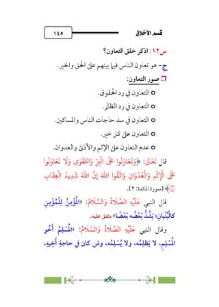 ÷˝Å˛a@·é”
@
١٤٥
‫س‬
١٢
:
‫ا‬
‫اﻟﺘﻌﺎون؟‬ ‫ﺧﻠﻖ‬ ‫ذﻛﺮ‬
‫ج‬
‫ج‬
-
-
‫واﳋﲑ‬ ‫اﳊﻖ‬ ‫ﻋﲆ‬ ‫ﺑﻴﻨﻬﻢ‬ ‫ﻓﻴﲈ‬ ‫اﻟﻨﺎس‬ ‫ﺗﻌﺎون‬ ‫ﻫﻮ‬
.

‫اﻟﺘﻌﺎون‬ ‫ﺻﻮر‬
:
o
‫اﳊﻘﻮق‬ ‫رد‬ ‫ﰲ‬ ‫اﻟﺘﻌﺎون‬
.
o
‫اﻟﻈﺎﱂ‬ ‫رد‬ ‫ﰲ‬ ‫اﻟﺘﻌﺎون‬
.
o
‫اﻟ‬
.‫واﳌﺴﺎﻛﲔ‬ ‫اﻟﻨﺎس‬ ‫ﺣﺎﺟﺎت‬ ‫ﺳﺪ‬ ‫ﰲ‬ ‫ﺘﻌﺎون‬
o
.‫ﺧﲑ‬ ‫ﻛﻞ‬ ‫ﻋﲆ‬ ‫اﻟﺘﻌﺎون‬
o
.‫واﻟﻌﺪوان‬ ￯‫واﻷذ‬ ‫اﻹﺛﻢ‬ ‫ﻋﲆ‬ ‫اﻟﺘﻌﺎون‬ ‫ﻋﺪم‬
‫ﻗﺎل‬
‫ﹶ‬‫ﺗ‬
‫ﹶ‬‫ﻌ‬
‫ﹶ‬
‫ﺎﱃ‬
:
‫�ا‬
ُ
�َ‫�و‬َ�
َ
�
َ
�َ‫و‬ ‫ى‬َ�
ْ
���‫ا‬َ‫و‬ ِ
ّ
ِ
�
ْ
�‫ا‬
َ َ
� ‫�ا‬
ُ
�َ‫�و‬َ�
َ
�َ‫و‬
ِ
‫�ب‬
َ
�ِ�
ْ
�‫ا‬ ُ��ِ�
َ
� َ �
�‫ا‬
�
‫ن‬ِ‫إ‬ َ �
�‫ا‬ ‫�ا‬
ُ
�
�
�‫ا‬َ‫و‬ ِ‫ان‬َ‫و‬
ْ
�ُ�
ْ
�‫ا‬َ‫و‬ ِ�
ْ
�ِ
ْ
�‫ا‬
َ َ
�
�
]
‫ﺳﻮرة‬
:‫اﳌﺎﺋﺪة‬
٢
[
.
‫اﻟﻨﺒﻲ‬ ‫ﻗﺎل‬
‫ﹸ‬‫م‬ ‫ﹶ‬
‫ﻼ‬ ‫ﱠ‬
‫اﻟﺴ‬ ‫ﹶ‬‫و‬ ‫ﹸ‬‫ة‬ ‫ﹶ‬
‫ﻼ‬ ‫ﱠ‬
‫اﻟﺼ‬ ‫ﹺ‬‫ﻪ‬‫ﹾ‬‫ﻴ‬‫ﹶ‬‫ﻠ‬‫ﹶ‬‫ﻋ‬
:
»
‫ﹺ‬‫ﻦ‬‫ﹺ‬‫ﻣ‬‫ﹾ‬‫ﺆ‬‫ﹸ‬‫ﻤ‬‫ﹾ‬‫ﻠ‬‫ﹺ‬‫ﻟ‬ ‫ﹸ‬‫ﻦ‬‫ﹺ‬‫ﻣ‬‫ﹾ‬‫ﺆ‬‫ﹸ‬‫ﳌ‬‫ا‬
‫ﺎ‬ ‫ﹰ‬
‫ﻀ‬‫ﹾ‬‫ﻌ‬‫ﹶ‬‫ﺑ‬ ‫ﻪ‬ ‫ﹸ‬
‫ﻀ‬‫ﹾ‬‫ﻌ‬‫ﹶ‬‫ﺑ‬ ‫ﺪﱡ‬ ‫ﹸ‬
‫ﺸ‬‫ﹶ‬‫ﻳ‬ ‫؛‬‫ﹺ‬‫ﹾﻴﺎن‬‫ﻨ‬‫ﹸ‬‫ﺒ‬‫ﹾ‬‫ﻟ‬‫ﻛﺎ‬
«
‫ﻋﻠﻴﻪ‬ ‫ﻣﺘﻔﻖ‬
.
‫اﻟﻨﺒﻲ‬ ‫وﻗﺎل‬
‫ﹸ‬‫م‬ ‫ﹶ‬
‫ﻼ‬ ‫ﱠ‬
‫اﻟﺴ‬‫ﹶ‬‫و‬ ‫ﹸ‬‫ة‬ ‫ﹶ‬
‫ﻼ‬ ‫ﱠ‬
‫اﻟﺼ‬ ‫ﹺ‬‫ﻪ‬‫ﹾ‬‫ﻴ‬‫ﹶ‬‫ﻠ‬‫ﹶ‬‫ﻋ‬
:
»
‫ﻮ‬ ‫ﹸ‬
‫ﺧ‬‫ﹶ‬‫أ‬ ‫ﹸ‬‫ﻢ‬‫ﹺ‬‫ﻠ‬ ‫ﹾ‬
‫ﺴ‬‫ﹸ‬‫ﳌ‬‫ا‬
‫ﹺ‬‫ﺣﺎﺟﺔ‬ ‫ﰲ‬ ‫ﻛﺎن‬ ‫ﻦ‬‫ﹶ‬‫وﻣ‬ ،‫ﻪ‬‫ﹸ‬‫ﻤ‬‫ﹺ‬‫ﻠ‬ ‫ﹾ‬
‫ﺴ‬‫ﹸ‬‫ﻳ‬ ‫وﻻ‬ ،‫ﻪ‬‫ﹸ‬‫ﻤ‬‫ﹺ‬‫ﻈﻠ‬‫ﹶ‬‫ﻳ‬ ‫ﻻ‬ ،‫ﹺ‬‫ﻢ‬‫ﹺ‬‫ﻠ‬ ‫ﹾ‬
‫ﺴ‬‫ﹸ‬‫ﳌ‬‫ا‬
،‫ﹺ‬‫ﻴﻪ‬ ‫ﹺ‬‫ﺧ‬‫ﹶ‬‫أ‬
 