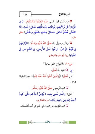 ÷˝Å˛a@·é”
@
١٤٧

‫اﻟﻨﺒﻲ‬ ‫ﻗﻮل‬ ‫ذﻟﻚ‬ ‫ﻣﻦ‬
‫ﹶ‬
‫ﻼ‬ ‫ﱠ‬
‫اﻟﺼ‬ ‫ﹺ‬‫ﻪ‬‫ﹾ‬‫ﻴ‬‫ﹶ‬‫ﻠ‬‫ﹶ‬‫ﻋ‬
‫ﹸ‬‫م‬ ‫ﹶ‬
‫ﻼ‬ ‫ﱠ‬
‫اﻟﺴ‬‫ﹶ‬‫و‬ ‫ﹸ‬‫ة‬
:
»
￯ ‫ﹶ‬‫ﹶﺮ‬‫ﺗ‬
‫إذا‬ ،‫ﹺ‬‫ﺪ‬ ‫ﹶ‬
‫ﺴ‬ ‫ﹶ‬‫اﳉ‬ ‫ﹺ‬‫ﻞ‬‫ﹶ‬‫ﺜ‬‫ﹶ‬‫ﻛﻤ‬ ‫ﻢ‬‫ﹺ‬‫ﻬ‬‫ﹺ‬‫ﻔ‬‫ﹸ‬‫ﻃ‬‫ﹶﻌﺎ‬‫ﺗ‬‫و‬ ‫ﻢ‬‫ﹺ‬‫ﻫ‬‫ﱢ‬‫د‬‫ﹶﻮا‬‫ﺗ‬‫و‬ ‫ﻢ‬‫ﹺ‬‫ﻬ‬‫ﹺ‬
‫ﹸ‬
‫ﹶﺮاﲪ‬‫ﺗ‬ ‫ﰲ‬ ‫ﹶ‬‫ﻨﲔ‬‫ﹺ‬‫ﻣ‬‫ﹾ‬‫ﺆ‬‫ﹸ‬‫ﳌ‬‫ا‬
‫ﻰ‬‫ﱠ‬‫ﻤ‬ ‫ﹸ‬‫واﳊ‬ ‫ﹺ‬‫ﺮ‬‫ﹶ‬‫ﻬ‬ ‫ﱠ‬
‫ﺑﺎﻟﺴ‬ ‫ﹺ‬‫ه‬‫ﹺ‬‫ﺪ‬ ‫ﹶ‬
‫ﺴ‬ ‫ﹶ‬‫ﺟ‬ ‫ﹸ‬‫ﺮ‬‫ﹺ‬‫ﺳﺎﺋ‬ ‫ﹸ‬‫ﻪ‬‫ﻟ‬ ‫ﻰ‬‫ﹶ‬‫ﻋ‬‫ﹶﺪا‬‫ﺗ‬ ‫ﹲ‬‫ﻮ‬ ‫ﹾ‬
‫ﻀ‬‫ﹸ‬‫ﻋ‬ ‫ﹶﻰ‬‫ﻜ‬‫ﹶ‬‫ﺘ‬‫اﺷ‬
«
‫ﻣﺘﻔﻖ‬
‫ﻋﻠﻴﻪ‬
.

‫ﹺ‬‫ﷲ‬‫ا‬ ‫ﹸ‬
‫رﺳﻮل‬ ‫وﻗﺎل‬
‫ﹶ‬‫ﻢ‬‫ﱠ‬‫ﻠ‬ ‫ﹶ‬
‫ﺳ‬‫ﹶ‬‫و‬ ‫ﹺ‬‫ﻪ‬‫ﹾ‬‫ﻴ‬‫ﹶ‬‫ﻠ‬‫ﹶ‬‫ﻋ‬ ‫ﹸ‬‫ﷲ‬‫ا‬ ‫ﱠ‬
‫ﲆ‬ ‫ﹶ‬
‫ﺻ‬
:
»
‫ﹶ‬‫ﻮن‬ ‫ﹺ‬
‫اﲪ‬ ‫ﱠ‬‫اﻟﺮ‬
‫ا‬ ‫ﹸ‬‫ﻢ‬‫ﹸ‬‫ﻬ‬‫ﹸ‬ ‫ﹶ‬
‫ﺮﲪ‬‫ﹶ‬‫ﻳ‬
‫ﰲ‬ ‫ﻦ‬‫ﹶ‬‫ﻣ‬ ‫ﹾ‬‫ﹸﻢ‬‫ﻜ‬‫ﹸ‬ ‫ﹶ‬
‫ﺮﲪ‬‫ﹶ‬‫ﻳ‬ ،‫ﹺ‬‫رض‬‫ﹶ‬‫اﻷ‬ ‫ﹶ‬
‫ﻞ‬‫ﹾ‬‫أﻫ‬ ‫ﻮا‬‫ﹸ‬ ‫ﹶ‬
‫ﲪ‬‫ﹾ‬‫ار‬ ،‫ﹸ‬‫ﲪﻦ‬ ‫ﱠ‬‫ﻟﺮ‬
‫ﹺ‬‫ﲈء‬ ‫ﱠ‬
‫اﻟﺴ‬
«
‫واﻟﱰﻣﺬي‬ ‫داود‬ ‫أﺑﻮ‬ ‫رواه‬
.
‫س‬
١٥
:
‫اﳌﺤﺒﺔ؟‬ ‫ﺧﻠﻖ‬ ‫أﻧﻮاع‬ ‫ﻣﺎ‬
‫ج‬
‫ج‬
-
-


‫اﷲ‬ ‫ﳏﺒﺔ‬
‫ﹶ‬‫ﺗ‬
‫ﹶ‬‫ﻌ‬
‫ﹶ‬
‫ﺎﱃ‬
.
‫ﻗﺎل‬
‫ﹶ‬‫ﺗ‬
‫ﹶ‬‫ﻌ‬
‫ﹶ‬
‫ﺎﱃ‬
:
َ��ِ
�
�‫ا‬َ‫و‬
ِ
�
ِ
� ���ُ� ��
َ
�
َ
‫أ‬ ‫�ا‬ُ�َ�َ‫آ‬
‫]ﺳﻮرة‬
:‫اﻟﺒﻘﺮة‬
١٦٥
[
.


‫اﻟﺮﺳﻮل‬ ‫ﳏﺒﺔ‬
‫ﹺ‬‫ﻪ‬‫ﹾ‬‫ﻴ‬‫ﹶ‬‫ﻠ‬‫ﹶ‬‫ﻋ‬ ‫ﹸ‬‫ﷲ‬‫ا‬ ‫ﱠ‬
‫ﲆ‬ ‫ﹶ‬
‫ﺻ‬
‫ﹶ‬‫ﻢ‬‫ﱠ‬‫ﻠ‬ ‫ﹶ‬
‫ﺳ‬‫ﹶ‬‫و‬
.
:‫ﻗﺎل‬
»
‫ﹶ‬‫أﻛﻮن‬ ‫ﱠﻰ‬‫ﺘ‬‫ﺣ‬ ‫ﻛﻢ‬ ‫أﺣﺪﹸ‬ ‫ﹸ‬‫ﻦ‬‫ﹺ‬‫ﺆﻣ‬‫ﹸ‬‫ﻳ‬ ‫ﻻ‬ ،‫ه‬‫ﹺ‬‫ﺪ‬‫ﹶ‬‫ﻴ‬‫ﹺ‬‫ﺑ‬ ‫ﴘ‬‫ﹾ‬‫ﻔ‬‫ﹶ‬‫ﻧ‬ ‫ﺬي‬‫ﱠ‬‫ﻟ‬‫وا‬
‫ه‬‫ﹺ‬‫ﺪ‬‫ﹶ‬‫ﻟ‬‫ﹶ‬‫وو‬ ‫ه‬‫ﹺ‬‫ﺪ‬‫ﹺ‬‫واﻟ‬ ‫ﻦ‬‫ﹺ‬‫ﻣ‬ ‫ﹺ‬‫إﻟﻴﻪ‬ ‫ﱠ‬
‫أﺣﺐ‬
«
‫اﻟﺒﺨﺎري‬ ‫رواه‬
.


‫ﻟﻨﻔﺴﻚ‬ ‫ﲢﺒﻪ‬ ‫ﻛﲈ‬ ‫ﳍﻢ‬ ‫اﳋﲑ‬ ‫وﳏﺒﺔ‬ ،‫اﳌﺆﻣﻨﲔ‬ ‫ﳏﺒﺔ‬
.
 