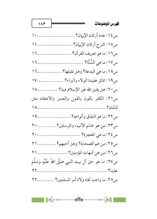 pb«ÏôÏΩa@êäËœ
@
١٨٣
‫س‬
١٤
‫اﻹﻳﲈن؟‬ ‫أرﻛﺎن‬ ‫ﻋﺪد‬ :
........................
١٠
‫س‬
١٥
‫اﻹﻳﲈن؟‬ ‫أرﻛﺎن‬ ‫اﴍح‬ :
.......................
١١
‫س‬
١٦
‫اﻟﻘﺮآن؟‬ ‫ﺗﻌﺮﻳﻒ‬ ‫ﻫﻮ‬ ‫ﻣﺎ‬ :
......................
١٦
‫س‬
١٧
‫ﱠﺔ؟‬‫ﻨ‬ ‫ﱡ‬‫اﻟﺴ‬ ‫ﻫﻲ‬ ‫ﻣﺎ‬ :
..............................
١٦
‫س‬
١٨
‫ﻧﻘﺒﻠﻬﺎ؟‬ ‫وﻫﻞ‬ ‫اﻟﺒﺪﻋﺔ؟‬ ‫ﻫﻲ‬ ‫ﻣﺎ‬ :
................
١٦
‫س‬
١٩
‫واﻟﱪاء؟‬ ‫اﻟﻮﻻء‬ ‫ﻋﻘﻴﺪة‬ ‫اذﻛﺮ‬ :
.................
١٧
‫س‬
٢٠
‫دﻳﻨﺎ؟‬ ‫اﻹﺳﻼم‬ ‫ﻏﲑ‬ ‫اﷲ‬ ‫ﻳﻘﺒﻞ‬ ‫ﻫﻞ‬ :
.............
١٨
‫س‬
٢١
‫ﻣﺜﻞ‬ ‫واﻻﻋﺘﻘﺎد‬ ‫واﻟﻌﻤﻞ‬ ‫ﺑﺎﻟﻘﻮل‬ ‫ﻳﻜﻮن‬ ‫اﻟﻜﻔﺮ‬ :
‫ﻟﺬﻟﻚ؟‬
................................
.............
١٨
‫س‬
٢٢
‫وأﻧﻮاﻋﻪ؟‬ ‫اﻟﻨﻔﺎق‬ ‫ﻫﻮ‬ ‫ﻣﺎ‬ :
......................
١٩
‫س‬
٢٣
‫واﳌﺮﺳﻠﲔ؟‬ ‫اﻷﻧﺒﻴﺎء‬ ‫ﺧﺎﺗﻢ‬ ‫ﻫﻮ‬ ‫ﻣﻦ‬ :
............
٢٠
‫س‬
٢٤
‫اﳌﻌﺠﺰة؟‬ ‫ﻫﻲ‬ ‫ﻣﺎ‬ :
............................
٢٠
‫س‬
٢٥
‫أﺣﺒﻬﻢ؟‬ ‫وﻫﻞ‬ ‫اﻟﺼﺤﺎﺑﺔ؟‬ ‫ﻫﻢ‬ ‫ﻣﻦ‬ :
............
٢١
‫س‬
٢٦
‫اﳌﺆﻣﻨﲔ؟‬ ‫أﻣﻬﺎت‬ ‫ﻫﻦ‬ ‫ﻣﻦ‬ :
....................
٢١
‫س‬
٢٧
‫ﹶ‬‫ﻢ‬‫ﱠ‬‫ﻠ‬ ‫ﹶ‬
‫ﺳ‬‫ﹶ‬‫و‬ ‫ﹺ‬‫ﻪ‬‫ﹾ‬‫ﻴ‬‫ﹶ‬‫ﻠ‬‫ﹶ‬‫ﻋ‬ ‫ﹸ‬‫ﷲ‬‫ا‬ ‫ﱠ‬
‫ﲆ‬ ‫ﹶ‬
‫ﺻ‬ ‫اﻟﻨﺒﻲ‬ ‫ﺑﻴﺖ‬ ‫آل‬ ‫ﺣﻖ‬ ‫ﻫﻮ‬ ‫ﻣﺎ‬ :
‫ﻋﻠﻴﻨﺎ؟‬
................................
..............
٢٢
‫س‬
٢٨
‫اﳌﺴﻠﻤﲔ؟‬ ‫أﻣﺮ‬ ‫وﻻة‬ ‫ﲡﺎه‬ ‫واﺟﺒﻨﺎ‬ ‫ﻣﺎ‬ :
...........
٢٢
 