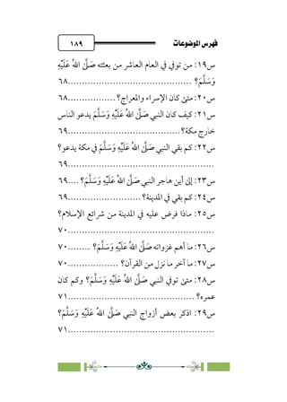 pb«ÏôÏΩa@êäËœ
@
١٨٩
‫س‬
١٩
‫ﹺ‬‫ﻪ‬‫ﹾ‬‫ﻴ‬‫ﹶ‬‫ﻠ‬‫ﹶ‬‫ﻋ‬ ‫ﹸ‬‫ﷲ‬‫ا‬ ‫ﱠ‬
‫ﲆ‬ ‫ﹶ‬
‫ﺻ‬ ‫ﺑﻌﺜﺘﻪ‬ ‫ﻣﻦ‬ ‫اﻟﻌﺎﴍ‬ ‫اﻟﻌﺎم‬ ‫ﰲ‬ ‫ﺗﻮﰲ‬ ‫ﻣﻦ‬ :
‫؟‬‫ﹶ‬‫ﻢ‬‫ﱠ‬‫ﻠ‬ ‫ﹶ‬
‫ﺳ‬‫ﹶ‬‫و‬
................................
............
٦٨
‫س‬
٢٠
‫واﳌﻌﺮاج؟‬ ‫اﻹﴎاء‬ ‫ﻛﺎن‬ ‫ﻣﺘﻰ‬ :
.................
٦٨
‫س‬
٢١
‫اﻟﻨﺎس‬ ‫ﻳﺪﻋﻮ‬ ‫ﹶ‬‫ﻢ‬‫ﱠ‬‫ﻠ‬ ‫ﹶ‬
‫ﺳ‬‫ﹶ‬‫و‬ ‫ﹺ‬‫ﻪ‬‫ﹾ‬‫ﻴ‬‫ﹶ‬‫ﻠ‬‫ﹶ‬‫ﻋ‬ ‫ﹸ‬‫ﷲ‬‫ا‬ ‫ﱠ‬
‫ﲆ‬ ‫ﹶ‬
‫ﺻ‬ ‫اﻟﻨﺒﻲ‬ ‫ﻛﺎن‬ ‫ﻛﻴﻒ‬ :
‫ﻣﻜﺔ؟‬ ‫ﺧﺎرج‬
................................
........
٦٩
‫س‬
٢٢
‫ﻳﺪﻋﻮ؟‬ ‫ﻣﻜﺔ‬ ‫ﰲ‬ ‫ﹶ‬‫ﻢ‬‫ﱠ‬‫ﻠ‬ ‫ﹶ‬
‫ﺳ‬‫ﹶ‬‫و‬ ‫ﹺ‬‫ﻪ‬‫ﹾ‬‫ﻴ‬‫ﹶ‬‫ﻠ‬‫ﹶ‬‫ﻋ‬ ‫ﹸ‬‫ﷲ‬‫ا‬ ‫ﱠ‬
‫ﲆ‬ ‫ﹶ‬
‫ﺻ‬ ‫اﻟﻨﺒﻲ‬ ‫ﺑﻘﻲ‬ ‫ﻛﻢ‬ :
................................
....................
٦٩
‫س‬
٢٣
‫؟‬‫ﹶ‬‫ﻢ‬‫ﱠ‬‫ﻠ‬ ‫ﹶ‬
‫ﺳ‬‫ﹶ‬‫و‬ ‫ﹺ‬‫ﻪ‬‫ﹾ‬‫ﻴ‬‫ﹶ‬‫ﻠ‬‫ﹶ‬‫ﻋ‬ ‫ﹸ‬‫ﷲ‬‫ا‬ ‫ﱠ‬
‫ﲆ‬ ‫ﹶ‬
‫ﺻ‬ ‫اﻟﻨﺒﻲ‬ ‫ﻫﺎﺟﺮ‬ ‫أﻳﻦ‬ ‫إﱃ‬ :
....
٦٩
‫س‬
٢٤
:
‫اﳌﺪﻳﻨﺔ؟‬ ‫ﰲ‬ ‫ﺑﻘﻲ‬ ‫ﻛﻢ‬
..........................
٦٩
‫س‬
٢٥
‫اﻹﺳﻼم؟‬ ‫ﴍاﺋﻊ‬ ‫ﻣﻦ‬ ‫اﳌﺪﻳﻨﺔ‬ ‫ﰲ‬ ‫ﻋﻠﻴﻪ‬ ‫ﻓﺮض‬ ‫ﻣﺎذا‬ :
................................
....................
٧٠
‫س‬
٢٦
‫؟‬‫ﹶ‬‫ﻢ‬‫ﱠ‬‫ﻠ‬ ‫ﹶ‬
‫ﺳ‬‫ﹶ‬‫و‬ ‫ﹺ‬‫ﻪ‬‫ﹾ‬‫ﻴ‬‫ﹶ‬‫ﻠ‬‫ﹶ‬‫ﻋ‬ ‫ﹸ‬‫ﷲ‬‫ا‬ ‫ﱠ‬
‫ﲆ‬ ‫ﹶ‬
‫ﺻ‬ ‫ﻏﺰواﺗﻪ‬ ‫أﻫﻢ‬ ‫ﻣﺎ‬ :
........
٧٠
‫س‬
٢٧
‫اﻟﻘﺮآن؟‬ ‫ﻣﻦ‬ ‫ﻧﺰل‬ ‫ﻣﺎ‬ ‫آﺧﺮ‬ ‫ﻣﺎ‬ :
..................
٧٠
‫س‬
٢٨
‫ﻛﺎن‬ ‫وﻛﻢ‬ ‫؟‬‫ﹶ‬‫ﻢ‬‫ﱠ‬‫ﻠ‬ ‫ﹶ‬
‫ﺳ‬‫ﹶ‬‫و‬ ‫ﹺ‬‫ﻪ‬‫ﹾ‬‫ﻴ‬‫ﹶ‬‫ﻠ‬‫ﹶ‬‫ﻋ‬ ‫ﹸ‬‫ﷲ‬‫ا‬ ‫ﱠ‬
‫ﲆ‬ ‫ﹶ‬
‫ﺻ‬ ‫اﻟﻨﺒﻲ‬ ‫ﺗﻮﰲ‬ ‫ﻣﺘﻰ‬ :
‫ﻋﻤﺮه؟‬
................................
.............
٧١
‫س‬
٢٩
‫؟‬‫ﹶ‬‫ﻢ‬‫ﱠ‬‫ﻠ‬ ‫ﹶ‬
‫ﺳ‬‫ﹶ‬‫و‬ ‫ﹺ‬‫ﻪ‬‫ﹾ‬‫ﻴ‬‫ﹶ‬‫ﻠ‬‫ﹶ‬‫ﻋ‬ ‫ﹸ‬‫ﷲ‬‫ا‬ ‫ﱠ‬
‫ﲆ‬ ‫ﹶ‬
‫ﺻ‬ ‫اﻟﻨﺒﻲ‬ ‫أزواج‬ ‫ﺑﻌﺾ‬ ‫اذﻛﺮ‬ :
................................
....................
٧١
 