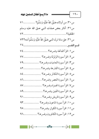 È‹Ëu@¥‡‹éΩa@ﬁb–üc@…éÌ@¸@bﬂ
@ ١٩٠
‫س‬
٣٠
‫؟‬‫ﹶ‬‫ﻢ‬‫ﱠ‬‫ﻠ‬ ‫ﹶ‬
‫ﺳ‬‫ﹶ‬‫و‬ ‫ﹺ‬‫ﻪ‬‫ﹾ‬‫ﻴ‬‫ﹶ‬‫ﻠ‬‫ﹶ‬‫ﻋ‬ ‫ﹸ‬‫ﷲ‬‫ا‬ ‫ﱠ‬
‫ﲆ‬ ‫ﹶ‬
‫ﺻ‬ ‫أوﻻده‬ ‫ﻣﻦ‬ :
............
٧١
‫س‬
٣١
‫وﺳﻠﻢ‬ ‫ﻋﻠﻴﻪ‬ ‫اﷲ‬ ‫ﺻﲆ‬ ‫اﻟﻨﺒﻲ‬ ‫ﺻﻔﺎت‬ ‫ﺑﻌﺾ‬ ‫أذﻛﺮ‬ :
‫ﻠﻘﻴﺔ؟‬‫ﹶ‬‫ﳋ‬‫ا‬
................................
............
٧٢
‫س‬
٣١
‫أﻣﺘﻪ؟‬ ‫ﹶ‬‫ﻢ‬‫ﱠ‬‫ﻠ‬ ‫ﹶ‬
‫ﺳ‬‫ﹶ‬‫و‬ ‫ﹺ‬‫ﻪ‬‫ﹾ‬‫ﻴ‬‫ﹶ‬‫ﻠ‬‫ﹶ‬‫ﻋ‬ ‫ﹸ‬‫ﷲ‬‫ا‬ ‫ﱠ‬
‫ﲆ‬ ‫ﹶ‬
‫ﺻ‬ ‫اﻟﻨﺒﻲ‬ ‫ﺗﺮك‬ ‫ﻣﺎذا‬ ‫ﻋﲆ‬ :
٧٣
‫ﻗﺴﻢ‬
‫اﻟﺘﻔﺴﲑ‬
................................
....................
٧٤
‫س‬
١
‫وﻓﴪﻫﺎ؟‬ ‫اﻟﻔﺎﲢﺔ‬ ‫اﻗﺮأ‬ :
.........................
٧٤
‫س‬
٢
‫وﻓﴪﻫﺎ؟‬ ‫اﻟﺰﻟﺰﻟﺔ‬ ‫ﺳﻮرة‬ ‫اﻗﺮأ‬ :
..................
٧٧
‫س‬
٣
‫وﻓﴪﻫﺎ؟‬ ‫اﻟﻌﺎدﻳﺎت‬ ‫ﺳﻮرة‬ ‫اﻗﺮأ‬ :
................
٧٩
‫س‬
٤
‫وﻓﴪﻫﺎ؟‬ ‫اﻟﻘﺎرﻋﺔ‬ ‫ﺳﻮرة‬ ‫اﻗﺮأ‬ :
..................
٨٢
‫س‬
٥
‫وﻓﴪﻫﺎ؟‬ ‫اﻟﺘﻜﺎﺛﺮ‬ ‫ﺳﻮرة‬ ‫اﻗﺮأ‬ :
..................
٨٤
‫س‬
٦
‫وﻓﴪﻫﺎ؟‬ ‫اﻟﻌﴫ‬ ‫ﺳﻮرة‬ ‫اﻗﺮأ‬ :
...................
٨٦
‫س‬
٧
‫وﻓﴪﻫﺎ؟‬ ‫اﳍﻤﺰة‬ ‫ﺳﻮرة‬ ‫اﻗﺮأ‬ :
...................
٨٧
‫س‬
٨
‫وﻓﴪﻫﺎ؟‬ ‫اﻟﻔﻴﻞ‬ ‫ﺳﻮرة‬ ‫اﻗﺮأ‬ :
....................
٨٩
‫س‬
٩
‫وﻓﴪﻫﺎ؟‬ ‫ﻗﺮﻳﺶ‬ ‫ﺳﻮرة‬ ‫اﻗﺮأ‬ :
...................
٩١
‫س‬
١٠
‫وﻓﴪﻫﺎ؟‬ ‫اﳌﺎﻋﻮن‬ ‫ﺳﻮرة‬ ‫اﻗﺮأ‬ :
................
٩٣
‫س‬
١١
‫اﻗﺮ‬ :
‫وﻓﴪﻫﺎ؟‬ ‫اﻟﻜﻮﺛﺮ‬ ‫ﺳﻮرة‬ ‫أ‬
.................
٩٥
‫س‬
١٢
‫وﻓﴪﻫﺎ؟‬ ‫اﻟﻜﺎﻓﺮون‬ ‫ﺳﻮرة‬ ‫اﻗﺮأ‬ :
..............
٩٦
 