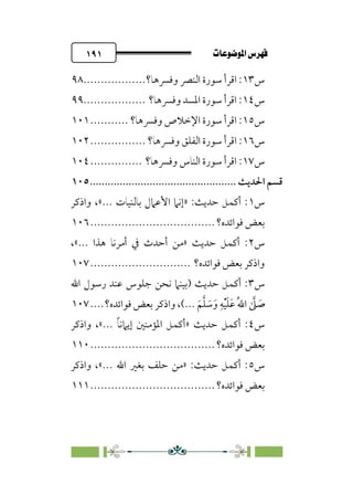 pb«ÏôÏΩa@êäËœ
@
١٩١
‫س‬
١٣
‫وﻓﴪﻫﺎ؟‬ ‫اﻟﻨﴫ‬ ‫ﺳﻮرة‬ ‫اﻗﺮأ‬ :
..................
٩٨
‫س‬
١٤
‫وﻓﴪﻫﺎ؟‬ ‫اﳌﺴﺪ‬ ‫ﺳﻮرة‬ ‫اﻗﺮأ‬ :
..................
٩٩
‫س‬
١٥
‫وﻓﴪﻫﺎ؟‬ ‫اﻹﺧﻼص‬ ‫ﺳﻮرة‬ ‫اﻗﺮأ‬ :
...........
١٠١
‫س‬
١٦
‫وﻓﴪﻫﺎ؟‬ ‫اﻟﻔﻠﻖ‬ ‫ﺳﻮرة‬ ‫اﻗﺮأ‬ :
................
١٠٢
‫س‬
١٧
‫وﻓﴪﻫﺎ؟‬ ‫اﻟﻨﺎس‬ ‫ﺳﻮرة‬ ‫اﻗﺮأ‬ :
...............
١٠٤
‫ﻗﺴﻢ‬
‫اﳊ‬
‫ﺪﻳﺚ‬
................................
.................
١٠٥
‫س‬
١
‫واذﻛﺮ‬ ،«... ‫ﺑﺎﻟﻨﻴﺎت‬ ‫اﻷﻋﲈل‬ ‫»إﻧﲈ‬ :‫ﺣﺪﻳﺚ‬ ‫أﻛﻤﻞ‬ :
‫ﻓﻮاﺋﺪه؟‬ ‫ﺑﻌﺾ‬
................................
....
١٠٦
‫س‬
٢
،«... ‫ﻫﺬا‬ ‫أﻣﺮﻧﺎ‬ ‫ﰲ‬ ‫أﺣﺪث‬ ‫»ﻣﻦ‬ ‫ﺣﺪﻳﺚ‬ ‫أﻛﻤﻞ‬ :
‫ﻓﻮاﺋﺪه؟‬ ‫ﺑﻌﺾ‬ ‫واذﻛﺮ‬
.............................
١٠٧
‫س‬
٣
‫اﷲ‬ ‫رﺳﻮل‬ ‫ﻋﻨﺪ‬ ‫ﺟﻠﻮس‬ ‫ﻧﺤﻦ‬ ‫)ﺑﻴﻨﲈ‬ ‫ﺣﺪﻳﺚ‬ ‫أﻛﻤﻞ‬ :
‫ﹺ‬‫ﻪ‬‫ﹾ‬‫ﻴ‬‫ﹶ‬‫ﻠ‬‫ﹶ‬‫ﻋ‬ ‫ﹸ‬‫ﷲ‬‫ا‬ ‫ﱠ‬
‫ﲆ‬ ‫ﹶ‬
‫ﺻ‬
‫ﻓﻮاﺋﺪه؟‬ ‫ﺑﻌﺾ‬ ‫واذﻛﺮ‬ ،(... ‫ﹶ‬‫ﻢ‬‫ﱠ‬‫ﻠ‬ ‫ﹶ‬
‫ﺳ‬‫ﹶ‬‫و‬
....
١٠٧
‫س‬
٤
‫واذﻛﺮ‬ ،«... ‫ﹰ‬‫ﺎ‬‫إﻳﲈﻧ‬ ‫اﳌﺆﻣﻨﲔ‬ ‫»أﻛﻤﻞ‬ ‫ﺣﺪﻳﺚ‬ ‫أﻛﻤﻞ‬ :
‫ﻓﻮاﺋﺪه؟‬ ‫ﺑﻌﺾ‬
................................
....
١١٠
‫س‬
٥
‫ﺑﻐﲑ‬ ‫ﺣﻠﻒ‬ ‫»ﻣﻦ‬ :‫ﺣﺪﻳﺚ‬ ‫أﻛﻤﻞ‬ :
‫واذﻛﺮ‬ ،«... ‫اﷲ‬
‫ﻓﻮاﺋﺪه؟‬ ‫ﺑﻌﺾ‬
................................
....
١١١
 