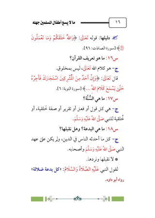 È‹Ëu@¥‡‹éΩa@ﬁb–üc@…éÌ@¸@bﬂ
@ ١٦


‫دﻟﻴﻠﻬﺎ‬
‫ﻗﻮﻟﻪ‬ :
‫ﹶ‬
‫ﺎﱃ‬‫ﹶ‬‫ﻌ‬‫ﹶ‬‫ﺗ‬
:
‫ﹶ‬‫ﻮن‬‫ﹸ‬‫ﻠ‬‫ﹶ‬‫ﻤ‬‫ﹾ‬‫ﻌ‬‫ﹶ‬‫ﺗ‬ ‫ﺎ‬‫ﹶ‬‫ﻣ‬‫ﹶ‬‫و‬ ‫ﹾ‬‫ﹸﻢ‬‫ﻜ‬‫ﹶ‬‫ﻘ‬‫ﹶ‬‫ﻠ‬ ‫ﹶ‬
‫ﺧ‬ ‫ﹸ‬‫ﱠ‬‫ﷲ‬‫ا‬ ‫ﹶ‬‫و‬
�
‫]ﺳﻮرة‬
:‫اﻟﺼﺎﻓﺎت‬
٩٦
[
.
‫س‬
١٦
:
‫اﻟﻘﺮآن‬ ‫ﺗﻌﺮﻳﻒ‬ ‫ﻫﻮ‬ ‫ﻣﺎ‬
‫؟‬
‫ج‬
‫ج‬
-
-
‫اﷲ‬ ‫ﻛﻼم‬ ‫ﻫﻮ‬
‫ﹶ‬
‫ﺎﱃ‬‫ﹶ‬‫ﻌ‬‫ﹶ‬‫ﺗ‬
،
.‫ﺑﻤﺨﻠﻮق‬ ‫ﻟﻴﺲ‬
‫ﻗﺎل‬
‫ﹶ‬‫ﻌ‬‫ﹶ‬‫ﺗ‬
‫ﹶ‬
‫ﺎﱃ‬
:
‫ﹸ‬‫ه‬ ‫ﹾ‬‫ﺮ‬‫ﹺ‬‫ﺟ‬‫ﹶ‬‫ﺄ‬‫ﹶ‬‫ﻓ‬ ‫ﹶ‬‫ك‬‫ﹶ‬‫ﺎر‬‫ﹶ‬‫ﹶﺠ‬‫ﺘ‬ ‫ﹾ‬
‫اﺳ‬ ‫ﲔﹶ‬‫ﹺ‬‫ﻛ‬ ‫ﹺ‬ ‫ﹾ‬
‫ﴩ‬‫ﹸ‬‫ﹾ‬‫ﳌ‬‫ا‬ ‫ﹶ‬‫ﻦ‬‫ﹺ‬‫ﻣ‬ ‫ﺪﹲ‬ ‫ﹶ‬‫ﺣ‬‫ﹶ‬‫أ‬ ‫ﹾ‬‫ن‬‫ﹺ‬‫إ‬‫ﹶ‬‫و‬
‫ﹺ‬‫ﱠ‬‫ﷲ‬‫ا‬ ‫ﹶ‬‫م‬ ‫ﹶ‬
‫ﹶﻼ‬‫ﻛ‬ ‫ﹶ‬‫ﻊ‬‫ﹶ‬‫ﻤ‬ ‫ﹾ‬
‫ﺴ‬‫ﹶ‬‫ﻳ‬ ‫ﱠﻰ‬‫ﺘ‬ ‫ﹶ‬‫ﺣ‬
...
‫]ﺳﻮرة‬
:‫اﻟﺘﻮﺑﺔ‬
٦
[
.
‫س‬
١٧
:
‫ﱡ‬
‫اﻟﺴ‬ ‫ﻫﻲ‬ ‫ﻣﺎ‬
‫ﱠ‬‫ﻨ‬
‫ﺔ؟‬
‫ج‬
‫ج‬
-
-
‫أو‬ ،‫ﻠﻘﻴﺔ‬ ‫ﹶ‬
‫ﺧ‬ ‫ﺻﻔﺔ‬ ‫أو‬ ‫ﺗﻘﺮﻳﺮ‬ ‫أو‬ ‫ﻓﻌﻞ‬ ‫أو‬ ‫ﻗﻮل‬ ‫ﻛﻞ‬ ‫ﻫﻲ‬
‫ﻟﻠﻨﺒﻲ‬ ‫ﻠﻘﻴﺔ‬ ‫ﹸ‬
‫ﺧ‬
‫ﹶ‬‫ﻢ‬‫ﱠ‬‫ﻠ‬ ‫ﹶ‬
‫ﺳ‬‫ﹶ‬‫و‬ ‫ﹺ‬‫ﻪ‬‫ﹾ‬‫ﻴ‬‫ﹶ‬‫ﻠ‬‫ﹶ‬‫ﻋ‬ ‫ﹸ‬‫ﷲ‬‫ا‬ ‫ﱠ‬
‫ﲆ‬ ‫ﹶ‬
‫ﺻ‬
.
‫س‬
١٨
:
‫اﻟﺒﺪﻋﺔ‬ ‫ﻫﻲ‬ ‫ﻣﺎ‬
‫؟‬
‫و‬
‫ﻫﻞ‬
‫ﻧﻘﺒﻠﻬﺎ‬
‫؟‬
‫ج‬
‫ج‬
-
-
‫ﻋﻬﺪ‬ ‫ﻋﲆ‬ ‫ﻳﻜﻦ‬ ‫وﱂ‬ ،‫اﻟﺪﻳﻦ‬ ‫ﰲ‬ ‫اﻟﻨﺎس‬ ‫أﺣﺪﺛﻪ‬ ‫ﻣﺎ‬ ‫ﻛﻞ‬
‫اﻟﻨﺒﻲ‬
‫ﹶ‬‫ﻢ‬‫ﱠ‬‫ﻠ‬ ‫ﹶ‬
‫ﺳ‬‫ﹶ‬‫و‬ ‫ﹺ‬‫ﻪ‬‫ﹾ‬‫ﻴ‬‫ﹶ‬‫ﻠ‬‫ﹶ‬‫ﻋ‬ ‫ﹸ‬‫ﷲ‬‫ا‬ ‫ﱠ‬
‫ﲆ‬ ‫ﹶ‬
‫ﺻ‬
.‫وأﺻﺤﺎﺑﻪ‬
*
‫وﻧﺮدﻫﺎ‬ ‫ﻧﻘﺒﻠﻬﺎ‬ ‫ﻻ‬
.
‫ﻟﻘﻮل‬
‫اﻟﻨﺒﻲ‬
‫ﹸ‬‫م‬ ‫ﹶ‬
‫ﻼ‬ ‫ﱠ‬
‫اﻟﺴ‬ ‫ﹶ‬‫و‬ ‫ﹸ‬‫ة‬ ‫ﹶ‬
‫ﻼ‬ ‫ﱠ‬
‫اﻟﺼ‬ ‫ﹺ‬‫ﻪ‬‫ﹾ‬‫ﻴ‬‫ﹶ‬‫ﻠ‬‫ﹶ‬‫ﻋ‬
:
»
‫ﺿﻼﻟﺔ‬ ‫ﺑﺪﻋﺔ‬ ‫ﻛﻞ‬
«
‫داود‬ ‫أﺑﻮ‬ ‫رواه‬
.
 