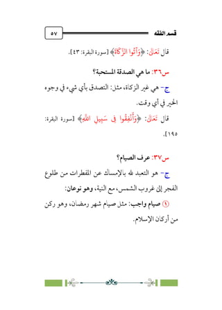 È‘–€a@·é”
@
٥٧
‫ﻗﺎل‬
‫ﹶ‬
‫ﺎﱃ‬‫ﹶ‬‫ﻌ‬‫ﹶ‬‫ﺗ‬
:
َ
‫ة‬
َ
����‫ا‬ ‫�ا‬
ُ
�‫آ‬َ‫و‬
‫]ﺳﻮرة‬
:‫اﻟﺒﻘﺮة‬
٤٣
[
.
‫س‬
٣٦
:
‫ﻣﺎ‬
‫اﳌﺴﺘﺤﺒﺔ؟‬ ‫اﻟﺼﺪﻗﺔ‬ ‫ﻫﻲ‬
‫ج‬
-
،‫اﻟﺰﻛﺎة‬ ‫ﻏﲑ‬ ‫ﻫﻲ‬
‫ﻣﺜﻞ‬
:
‫وﺟﻮه‬ ‫ﰲ‬ ‫ﳾء‬ ‫ﺑﺄي‬ ‫اﻟﺘﺼﺪق‬
‫وﻗﺖ‬ ‫أي‬ ‫ﰲ‬ ‫اﳋﲑ‬
.
‫ﻗﺎل‬
‫ﹶ‬
‫ﺎﱃ‬‫ﹶ‬‫ﻌ‬‫ﹶ‬‫ﺗ‬
:
ِ
�
�‫ا‬ ِ��ِ�َ� ِ
� ‫�ا‬
ُ
�ِ�
ْ
�
َ
�َ‫و‬
‫]ﺳﻮرة‬
:‫اﻟﺒﻘﺮة‬
١٩٥
[
.
‫س‬
٣٧
:
‫اﻟﺼﻴﺎم؟‬ ‫ﻋﺮف‬
‫ج‬
-
‫ﻃﻠﻮع‬ ‫ﻣﻦ‬ ‫اﳌﻔﻄﺮات‬ ‫ﻋﻦ‬ ‫ﺑﺎﻹﻣﺴﺎك‬ ‫ﷲ‬ ‫اﻟﺘﻌﺒﺪ‬ ‫ﻫﻮ‬
،‫اﻟﻨﻴﺔ‬ ‫ﻣﻊ‬ ،‫اﻟﺸﻤﺲ‬ ‫ﻏﺮوب‬ ‫إﱃ‬ ‫اﻟﻔﺠﺮ‬
‫ﻧﻮ‬ ‫وﻫﻮ‬
‫ﻋﺎن‬
:


‫واﺟﺐ‬ ‫ﺻﻴﺎم‬
:
‫رﻛﻦ‬ ‫وﻫﻮ‬ ،‫رﻣﻀﺎن‬ ‫ﺷﻬﺮ‬ ‫ﺻﻴﺎم‬ ‫ﻣﺜﻞ‬
‫اﻹﺳﻼم‬ ‫أرﻛﺎن‬ ‫ﻣﻦ‬
.
 