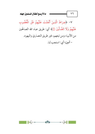 È‹Ëu@¥‡‹éΩa@ﬁb–üc@…éÌ@¸@bﬂ
@ ٧٦
٧
-
‫ﹺ‬
‫ﻮب‬ ‫ﹸ‬
‫ﹾﻀ‬‫ﻐ‬‫ﹶ‬‫ﹾ‬‫ﳌ‬‫ا‬ ‫ﹺ‬ ‫ﹾ‬
‫ﹶﲑ‬‫ﻏ‬ ‫ﹾ‬‫ﻢ‬‫ﹺ‬‫ﻬ‬‫ﹾ‬‫ﻴ‬‫ﹶ‬‫ﻠ‬‫ﹶ‬‫ﻋ‬ ‫ﹶ‬
‫ﺖ‬‫ﹾ‬‫ﻤ‬‫ﹶ‬‫ﻌ‬‫ﹾ‬‫ﻧ‬‫ﹶ‬‫أ‬ ‫ﹶ‬‫ﻳﻦ‬‫ﹺ‬‫ﺬ‬‫ﱠ‬‫ﻟ‬‫ا‬ ‫ﹶ‬‫اط‬ ‫ﹶ‬
‫ﹺ‬
‫ﴏ‬
‫ﲔﹶ‬‫ﱢ‬‫ﻟ‬‫ﺎ‬ ‫ﱠ‬
‫اﻟﻀ‬ ‫ﹶ‬
‫ﻻ‬‫ﹶ‬‫و‬ ‫ﹾ‬‫ﻢ‬‫ﹺ‬‫ﻬ‬‫ﹾ‬‫ﻴ‬‫ﹶ‬‫ﻠ‬‫ﹶ‬‫ﻋ‬
�
‫اﻟﺼﺎﳊﲔ‬ ‫اﷲ‬ ‫ﻋﺒﺎد‬ ‫ﻃﺮﻳﻖ‬ :‫أي‬
‫واﻟﻴﻬﻮد‬ ￯‫اﻟﻨﺼﺎر‬ ‫ﻃﺮﻳﻖ‬ ‫ﻏﲑ‬ ،‫ﺗﺒﻌﻬﻢ‬ ‫وﻣﻦ‬ ‫اﻷﻧﺒﻴﺎء‬ ‫ﻣﻦ‬
.
-
‫آﻣﲔ‬
‫أي‬ ‫؛‬
:
.‫ﻟﻨﺎ‬ ‫اﺳﺘﺠﺐ‬
 