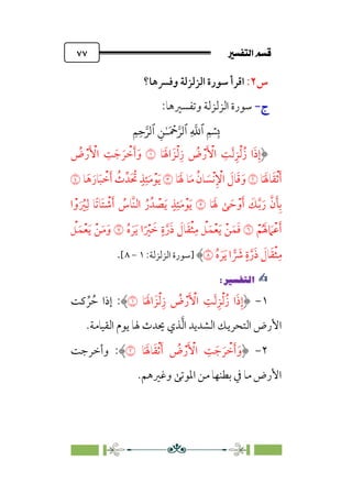 7é–n€a@·é”
@
٧٧
‫س‬
٢
:
‫اﻟ‬ ‫ﺳﻮرة‬ ‫اﻗﺮأ‬
‫وﻓﴪﻫﺎ؟‬ ‫ﺰﻟﺰﻟﺔ‬
‫ج‬
‫ج‬
-
-
:‫وﺗﻔﺴﲑﻫﺎ‬ ‫اﻟﺰﻟﺰﻟﺔ‬ ‫ﺳﻮرة‬
�
‫ٱ‬
ِ
�
�
‫ٱ‬
َ ۡ
����
ِ�ٰ‫ـ‬
‫ٱ‬
ِ�ِ����
‫ﺎ‬‫ﹶ‬ ‫ﹶ‬‫اﳍ‬ ‫ﺰﹶ‬‫ﹾ‬‫ﻟ‬‫ﹺ‬‫ز‬ ‫ﹸ‬
‫ض‬‫ﹾ‬‫ر‬‫ﹶ‬ ‫ﹾ‬
‫اﻷ‬ ‫ﹺ‬
‫ﺖ‬‫ﹶ‬‫ﻟ‬‫ﹺ‬‫ﺰ‬‫ﹾ‬‫ﻟ‬‫زﹸ‬ ‫ا‬‫ﹶ‬‫ذ‬‫ﹺ‬‫إ‬
�
‫ﹸ‬
‫ض‬‫ﹾ‬‫ر‬‫ﹶ‬ ‫ﹾ‬
‫اﻷ‬ ‫ﹺ‬
‫ﺖ‬ ‫ﹶ‬‫ﺟ‬ ‫ﹶ‬‫ﺮ‬ ‫ﹾ‬
‫ﺧ‬‫ﹶ‬‫أ‬‫ﹶ‬‫و‬
‫ﺎ‬‫ﹶ‬ ‫ﹶ‬‫ﺎﳍ‬‫ﹶ‬‫ﻘ‬‫ﹾ‬‫ﺛ‬‫ﹶ‬‫أ‬
�
‫ﺎ‬‫ﹶ‬ ‫ﹶ‬‫ﳍ‬ ‫ﺎ‬‫ﹶ‬‫ﻣ‬ ‫ﹸ‬‫ﺎن‬ ‫ﹶ‬
‫ﹾﺴ‬‫ﻧ‬‫ﹺ‬ ‫ﹾ‬
‫اﻹ‬ ‫ﹶ‬
‫ﺎل‬‫ﹶ‬‫ﻗ‬‫ﹶ‬‫و‬
�
‫ﺎ‬‫ﹶ‬‫ﻫ‬‫ﹶ‬‫ﺎر‬‫ﹶ‬‫ﺒ‬ ‫ﹾ‬
‫ﺧ‬‫ﹶ‬‫أ‬ ‫ﹸ‬
‫ث‬‫ﹶﺪﱢ‬ ‫ﹸ‬
‫ﲢ‬ ‫ﹴ‬‫ﺬ‬‫ﹺ‬‫ﺌ‬‫ﹶ‬‫ﻣ‬‫ﹾ‬‫ﻮ‬‫ﹶ‬‫ﻳ‬
�
‫ﹶ‬ ‫ﹶ‬‫ﳍ‬ ‫ﻰ‬ ‫ﹶ‬‫ﺣ‬‫ﹾ‬‫و‬‫ﹶ‬‫أ‬ ‫ﹶ‬
‫ﻚ‬‫ﱠ‬‫ﺑ‬‫ﹶ‬‫ر‬ ‫ﱠ‬‫ن‬‫ﹶ‬‫ﺄ‬‫ﹺ‬‫ﺑ‬
‫ﺎ‬
�
‫ا‬‫ﹾ‬‫و‬‫ﹶ‬ ‫ﹸ‬
‫ﲑ‬‫ﹺ‬‫ﻟ‬ ‫ﹰﺎ‬‫ﺗ‬‫ﹶﺎ‬‫ﺘ‬ ‫ﹾ‬
‫ﺷ‬‫ﹶ‬‫أ‬ ‫ﹸ‬
‫ﱠﺎس‬‫ﻨ‬‫اﻟ‬ ‫ﹸ‬‫ر‬‫ﺪﹸ‬ ‫ﹾ‬
‫ﺼ‬‫ﹶ‬‫ﻳ‬ ‫ﹴ‬‫ﺬ‬‫ﹺ‬‫ﺌ‬‫ﹶ‬‫ﻣ‬‫ﹾ‬‫ﻮ‬‫ﹶ‬‫ﻳ‬
‫ﹾ‬‫ﻢ‬‫ﹸ‬ ‫ﹶ‬‫ﳍ‬ ‫ﹶ‬
‫ﹾﲈ‬‫ﻋ‬‫ﹶ‬‫أ‬
�
‫ﹸ‬‫ه‬ ‫ﹶ‬‫ﺮ‬‫ﹶ‬‫ﻳ‬ ‫ا‬‫ﹰ‬ ‫ﹾ‬
‫ﲑ‬ ‫ﹶ‬
‫ﺧ‬ ‫ﹴ‬‫ة‬‫ﱠ‬‫ر‬‫ﹶ‬‫ذ‬ ‫ﹶ‬
‫ﺎل‬‫ﹶ‬‫ﻘ‬‫ﹾ‬‫ﺜ‬‫ﹺ‬‫ﻣ‬ ‫ﹾ‬
‫ﻞ‬‫ﹶ‬‫ﻤ‬‫ﹾ‬‫ﻌ‬‫ﹶ‬‫ﻳ‬ ‫ﹾ‬‫ﻦ‬‫ﹶ‬‫ﻤ‬‫ﹶ‬‫ﻓ‬
�
‫ﹾ‬
‫ﻞ‬‫ﹶ‬‫ﻤ‬‫ﹾ‬‫ﻌ‬‫ﹶ‬‫ﻳ‬ ‫ﹾ‬‫ﻦ‬‫ﹶ‬‫ﻣ‬‫ﹶ‬‫و‬
‫ﹸ‬‫ه‬ ‫ﹶ‬‫ﺮ‬‫ﹶ‬‫ﻳ‬ ‫ا‬ � ‫ﹶ‬
‫ﴍ‬ ‫ﹴ‬‫ة‬‫ﱠ‬‫ر‬‫ﹶ‬‫ذ‬ ‫ﹶ‬
‫ﺎل‬‫ﹶ‬‫ﻘ‬‫ﹾ‬‫ﺜ‬‫ﹺ‬‫ﻣ‬
�
‫]ﺳﻮرة‬
:‫اﻟﺰﻟﺰﻟﺔ‬
١
-
٨
[
.
✍
✍
P.Ñ≈d–W
6
١
-
‫ﺎ‬‫ﹶ‬ ‫ﹶ‬‫اﳍ‬ ‫ﺰﹶ‬‫ﹾ‬‫ﻟ‬‫ﹺ‬‫ز‬ ‫ﹸ‬
‫ض‬‫ﹾ‬‫ر‬‫ﹶ‬ ‫ﹾ‬
‫اﻷ‬ ‫ﹺ‬
‫ﺖ‬‫ﹶ‬‫ﻟ‬‫ﹺ‬‫ﺰ‬‫ﹾ‬‫ﻟ‬‫زﹸ‬ ‫ا‬‫ﹶ‬‫ذ‬‫ﹺ‬‫إ‬
�
:
‫ﻛﺖ‬ ‫ﱢ‬‫ﺮ‬ ‫ﹸ‬‫ﺣ‬ ‫إذا‬
.‫اﻟﻘﻴﺎﻣﺔ‬ ‫ﻳﻮم‬ ‫ﳍﺎ‬ ‫ﳛﺪث‬ ‫ﺬي‬‫ﱠ‬‫ﻟ‬‫ا‬ ‫اﻟﺸﺪﻳﺪ‬ ‫اﻟﺘﺤﺮﻳﻚ‬ ‫اﻷرض‬
٢
-
‫ﺎ‬‫ﹶ‬ ‫ﹶ‬‫ﺎﳍ‬‫ﹶ‬‫ﻘ‬‫ﹾ‬‫ﺛ‬‫ﹶ‬‫أ‬ ‫ﹸ‬
‫ض‬‫ﹾ‬‫ر‬‫ﹶ‬ ‫ﹾ‬
‫اﻷ‬ ‫ﹺ‬
‫ﺖ‬ ‫ﹶ‬‫ﺟ‬ ‫ﹶ‬‫ﺮ‬ ‫ﹾ‬
‫ﺧ‬‫ﹶ‬‫أ‬‫ﹶ‬‫و‬
�
:
‫وأﺧﺮﺟﺖ‬
.‫وﻏﲑﻫﻢ‬ ‫اﳌﻮﺗﻰ‬ ‫ﻣﻦ‬ ‫ﺑﻄﻨﻬﺎ‬ ‫ﰲ‬ ‫ﻣﺎ‬ ‫اﻷرض‬
 