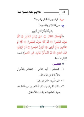 È‹Ëu@¥‡‹éΩa@ﬁb–üc@…éÌ@¸@bﬂ
@ ٨٤
‫س‬
٥
:
‫وﻓﴪﻫﺎ؟‬ ‫اﻟﺘﻜﺎﺛﺮ‬ ‫ﺳﻮرة‬ ‫اﻗﺮأ‬
‫ج‬
‫ج‬
-
-
‫ﺳﻮرة‬
‫اﻟﺘﻜﺎﺛﺮ‬
:‫وﺗﻔﺴﲑﻫﺎ‬
�
‫ٱ‬
ِ
�
�
‫ٱ‬
َ ۡ
����
ِ�ٰ‫ـ‬
‫ٱ‬
ِ�ِ����
ُ�
ُ
�
َ
���‫ا‬ ُ�
ُ
��َ�
ْ
�
َ
�
�
َ�ِ��
َ
�َ�
ْ
�‫ا‬ ُ�
ُ
�ْ‫ر‬ُ‫ز‬ �
�َ�
�
� َ
�
َ
‫�ن‬ُ�
َ
�
ْ
�
َ
�
َ
‫ف‬ْ�َ�
�
َ
‫�ن‬ُ�
َ
�
ْ
�
َ
�
َ
‫ف‬ْ�َ�
� َ
� ��
ُ
�
�
ْ�
َ
�
� َ
�
ْ
�ِ�
َ
‫�ن‬ُ�
َ
�
ْ
�
َ
�
ِ�ِ�َ ْ
�‫ا‬ َ�
�
َ��ِ�َْ
�‫ا‬
�
‫ن‬ُ‫و‬َ َ
�
َ
�
�
�َ�
�
�ُ‫و‬َ َ
�
َ
� ��
ُ
�
ِ�ِ�َ ْ
�‫ا‬ َ ْ
�َ�
�
ِ��ِ���‫ا‬ ِ�َ� ٍ�ِ�َ�ْ�َ� ��
ُ
�
َ
� ْ�
ُ
�
َ
� ��
ُ
�
‫]ﺳﻮرة‬
‫اﻟﺘﻜﺎﺛﺮ‬
:
١
-
٨
[
.
✍
✍
P.Ñ≈d–W
6
١
-
‫ﺷﻐﻠﻜﻢ‬
-
‫اﻟﻨﺎس‬ ‫أﳞﺎ‬
-
‫ﺑﺎﻷﻣﻮال‬ ‫اﻟﺘﻔﺎﺧﺮ‬
.‫اﷲ‬ ‫ﻃﺎﻋﺔ‬ ‫ﻋﻦ‬ ‫واﻷوﻻد‬
٢
-
.‫ﻗﺒﻮرﻛﻢ‬ ‫ودﺧﻠﺘﻢ‬ ‫ﱡﻢ‬‫ﺘ‬‫ﻣ‬ ‫ﺣﺘﻰ‬
٣
-
،‫اﷲ‬ ‫ﻃﺎﻋﺔ‬ ‫ﻋﻦ‬ ‫ﲠﺎ‬ ‫اﻟﺘﻔﺎﺧﺮ‬ ‫ﻳﺸﻐﻠﻜﻢ‬ ‫أن‬ ‫ﻟﻜﻢ‬ ‫ﻛﺎن‬ ‫ﻣﺎ‬
.‫اﻻﻧﺸﻐﺎل‬ ‫ذﻟﻚ‬ ‫ﻋﺎﻗﺒﺔ‬ ‫ﺗﻌﻠﻤﻮن‬ ‫ﺳﻮف‬
 