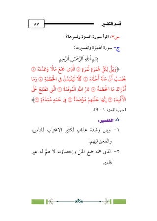 7é–n€a@·é”
@
٨٧
‫س‬
٧
:
‫وﻓﴪﻫﺎ؟‬ ‫اﳍﻤﺰة‬ ‫ﺳﻮرة‬ ‫اﻗﺮأ‬
‫ج‬
‫ج‬
-
-
‫وﺗﻔﺴﲑﻫﺎ‬ ‫اﳍﻤﺰة‬ ‫ﺳﻮرة‬
:
�
‫ٱ‬
ِ
�
�
‫ٱ‬
َ ۡ
����
ِ�ٰ‫ـ‬
‫ٱ‬
ِ�ِ����
ٍ�َ�َ�
ُ
� ٍ�َ�َ�
ُ
� ِ
ّ ُ
�ِ�
ٌ
�ْ�َ‫و‬
�
ُ‫ه‬
َ
‫د‬��
َ
�َ‫و‬
ً
��َ� َ�َ َ
� ‫ِي‬
�
�‫ا‬
�
ُ‫ه‬َ َ
�
ْ
�
َ
‫أ‬ ُ َ
��َ�
�
‫ن‬
َ
‫أ‬ ُ
� َ�
ْ َ
�
�
ِ�َ� َ
�ُْ
�‫ا‬ ِ
�
�
‫ن‬
َ
�َ�
ْ
�ُ َ
�
� َ
�
�
�َ�َ‫و‬
ُ
�َ� َ
�ُْ
�‫ا‬ �َ� َ‫اك‬َ‫ر‬
ْ
‫د‬
َ
‫أ‬
�
ُ‫ة‬َ�
َ
��ُ�
ْ
�‫ا‬ ِ
�
�‫ا‬ ُ‫�ر‬
َ
�
�
�
�‫ا‬
َ َ
� ُ�ِ� �
�
َ
� ِ
�
ِ‫ة‬َ�ِ�
ْ
�
َ ْ
�‫ا‬
�
ٌ‫ة‬َ� َ
�
ْ
�ُ� ْ�ِ�ْ�
َ
�
َ
� �َ�
�
�ِ‫إ‬
�
ٍ‫ة‬
َ
‫د‬��َ�ُ� ٍ�َ�
َ
� ِ
�
�
‫]ﺳﻮرة‬
‫اﳍﻤﺰة‬
:
١
-
٩
[
.
✍
✍
P.Ñ≈d–W
6
١
-
،‫ﻟﻠﻨﺎس‬ ‫اﻻﻏﺘﻴﺎب‬ ‫ﻟﻜﺜﲑ‬ ‫ﻋﺬاب‬ ‫وﺷﺪة‬ ‫وﺑﺎل‬
.‫ﻓﻴﻬﻢ‬ ‫واﻟﻄﻌﻦ‬
٢
-
‫ﻏﲑ‬ ‫ﻟﻪ‬ ‫ﱠ‬‫ﻫﻢ‬ ‫ﻻ‬ ،‫وإﺣﺼﺎؤه‬ ‫اﳌﺎل‬ ‫ﲨﻊ‬ ‫ﻪ‬‫ﹼ‬‫ﳘ‬ ‫اﻟﺬي‬
.‫ذﻟﻚ‬
 