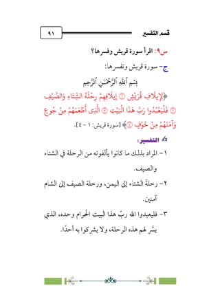 7é–n€a@·é”
@
٩١
‫س‬
٩
:
‫وﻓﴪﻫﺎ؟‬ ‫ﻗﺮﻳﺶ‬ ‫ﺳﻮرة‬ ‫اﻗﺮأ‬
‫ج‬
‫ج‬
-
-
:‫وﺗﻔﴪﻫﺎ‬ ‫ﻗﺮﻳﺶ‬ ‫ﺳﻮرة‬
�
‫ٱ‬
ِ
�
�
‫ٱ‬
َ ۡ
����
ِ�ٰ‫ـ‬
‫ٱ‬
ِ�ِ����
ٍ
�
ْ
�َ�
ُ
� ِ
‫ف‬
َ
��ِ ِ
�
�
ِ
�ْ� �
��‫ا‬َ‫و‬ ِ‫ء‬�َ�ِ
ّ
��‫ا‬
َ
�
َ
�
ْ
�ِ‫ر‬ ْ�ِ�ِ�
َ
��ِ‫إ‬
�
ِ
�ْ�َ ْ
�‫ا‬ ‫ا‬
َ
�
َ
� �
‫ب‬َ‫ر‬ ‫وا‬ُ�ُ�
ْ
�َ�
ْ
�
َ
�
�
ٍ
‫�ع‬ُ� ْ�ِ� ْ�ُ�َ�َ� ْ�
َ
‫أ‬ ‫ِي‬
�
�‫ا‬
َ�َ�‫آ‬َ‫و‬
ٍ
‫ف‬ْ�
َ
� ْ�ِ� ْ�ُ�
�
‫]ﺳﻮرة‬
‫ﻗﺮﻳﺶ‬
:
١
-
٤
[
.
✍
✍
P.Ñ≈d–W
6
١
-
‫اﻟﺸﺘﺎء‬ ‫ﰲ‬ ‫اﻟﺮﺣﻠﺔ‬ ‫ﻣﻦ‬ ‫ﻳﺄﻟﻔﻮﻧﻪ‬ ‫ﻛﺎﻧﻮا‬ ‫ﻣﺎ‬ ‫ﺑﺬﻟﻚ‬ ‫اﳌﺮاد‬
.‫واﻟﺼﻴﻒ‬
٢
-
‫اﻟﺸﺎم‬ ‫إﱃ‬ ‫اﻟﺼﻴﻒ‬ ‫ورﺣﻠﺔ‬ ،‫اﻟﻴﻤﻦ‬ ‫إﱃ‬ ‫اﻟﺸﺘﺎء‬ ‫ﹶ‬‫ﺔ‬‫رﺣﻠ‬
.‫آﻣﻨﲔ‬
٣
-
‫اﻟﺬي‬ ،‫وﺣﺪه‬ ‫اﳊﺮام‬ ‫اﻟﺒﻴﺖ‬ ‫ﻫﺬا‬ ‫ﹼ‬
‫رب‬ ‫اﷲ‬ ‫ﻓﻠﻴﻌﺒﺪوا‬
‫أﺣﺪﹰ‬ ‫ﺑﻪ‬ ‫ﻳﴩﻛﻮا‬ ‫وﻻ‬ ،‫اﻟﺮﺣﻠﺔ‬ ‫ﻫﺬه‬ ‫ﳍﻢ‬ ‫ﱠ‬
‫ﻳﴪ‬
‫ا‬
.
 