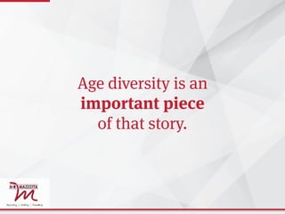 Age diversity is an
important piece
of that story.
 